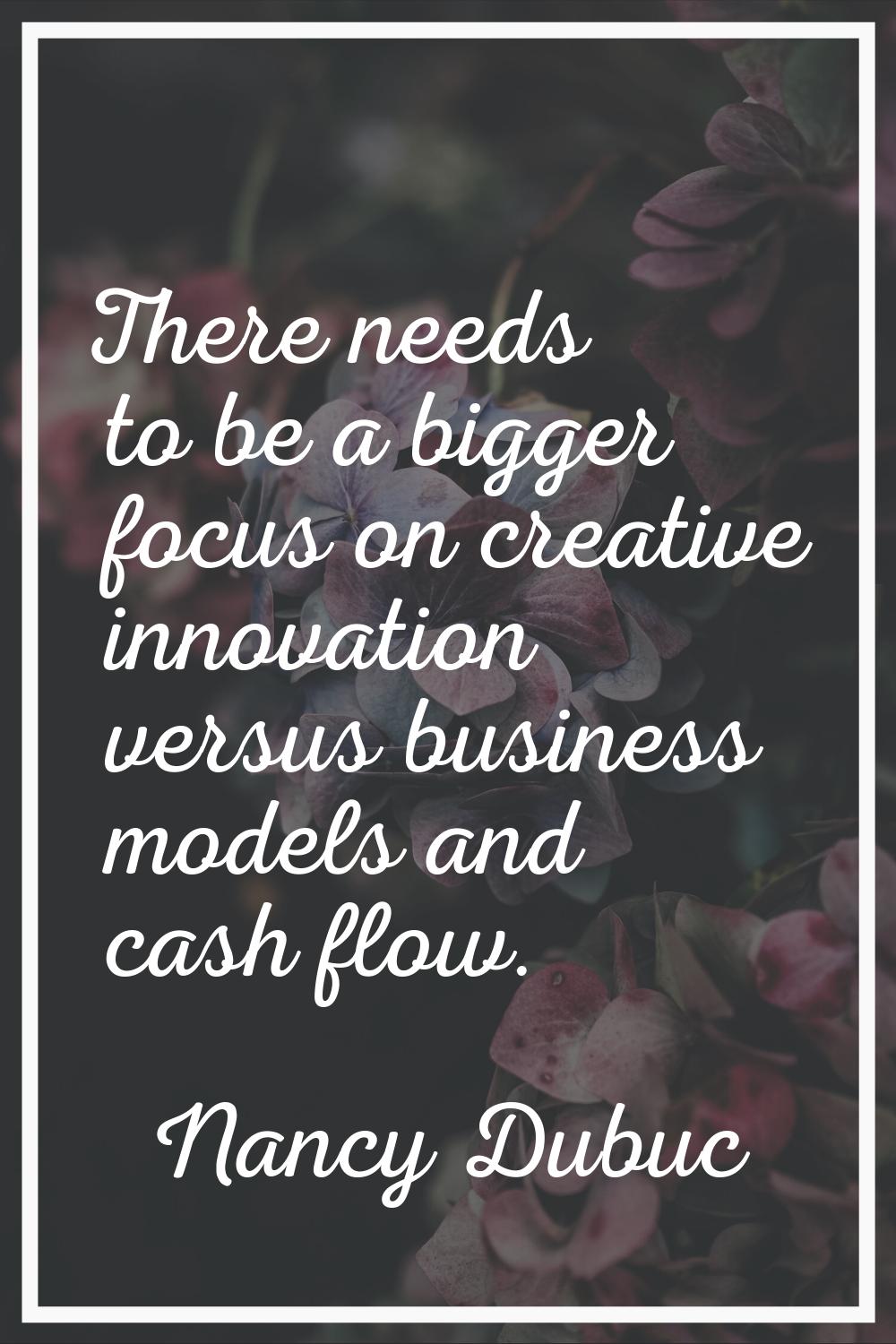There needs to be a bigger focus on creative innovation versus business models and cash flow.