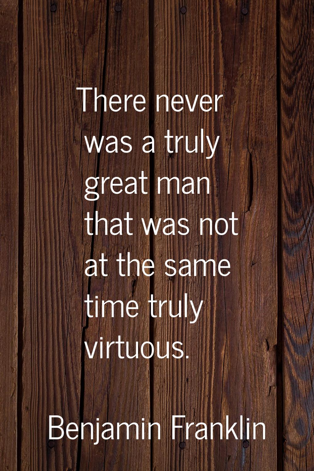 There never was a truly great man that was not at the same time truly virtuous.