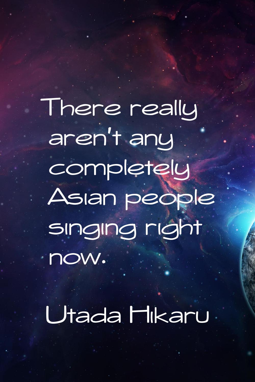 There really aren't any completely Asian people singing right now.