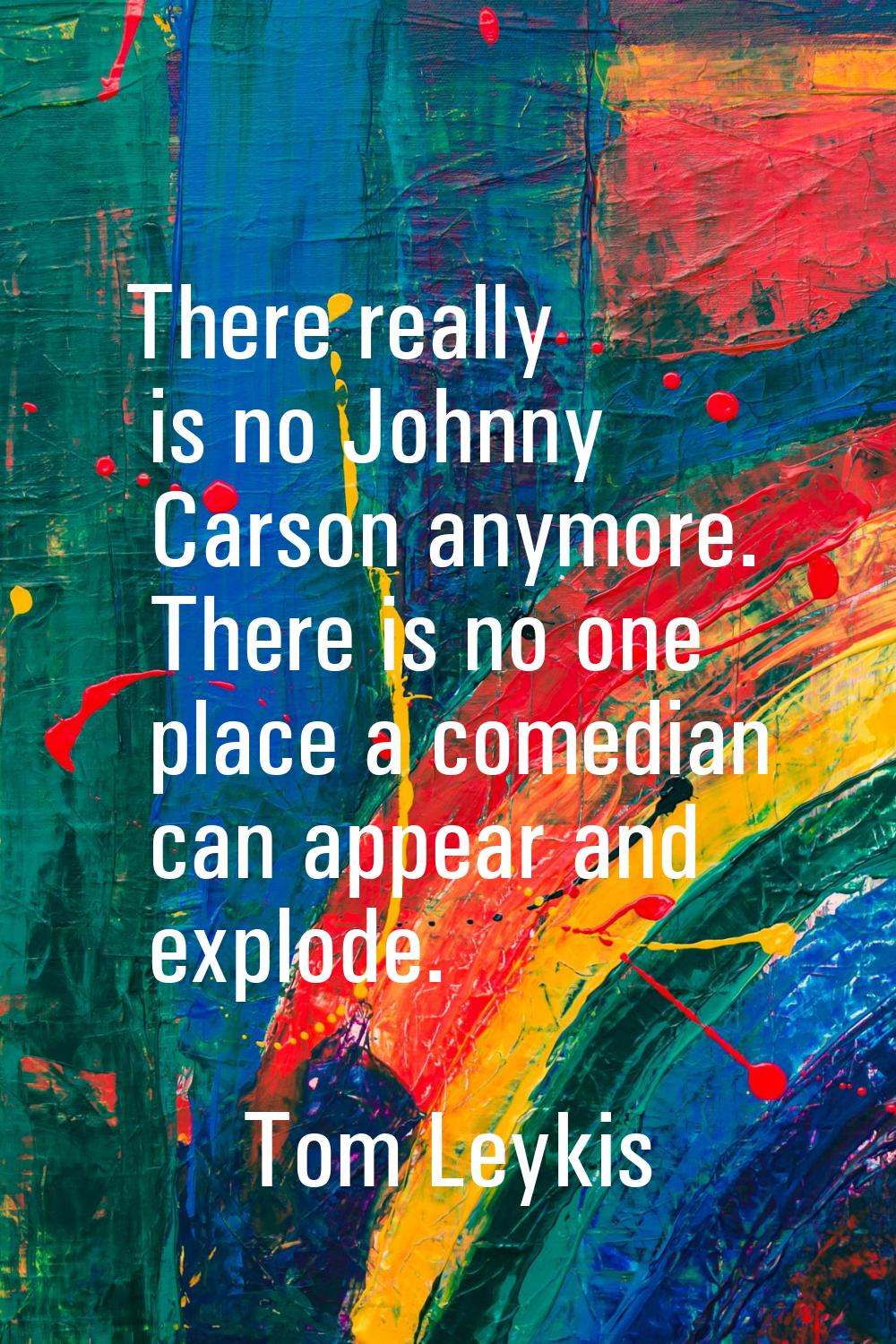 There really is no Johnny Carson anymore. There is no one place a comedian can appear and explode.