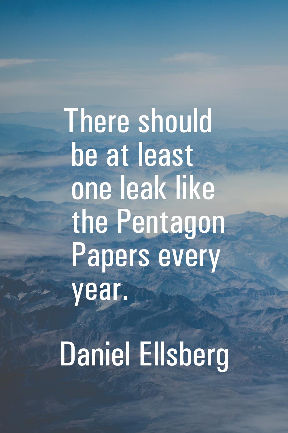 There should be at least one leak like the Pentagon Papers every year.