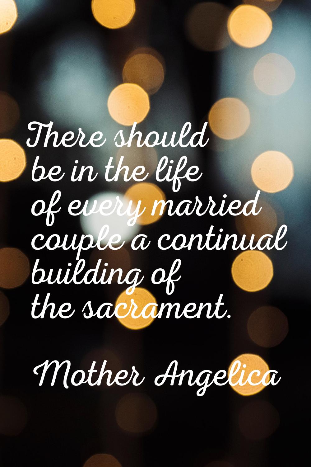 There should be in the life of every married couple a continual building of the sacrament.
