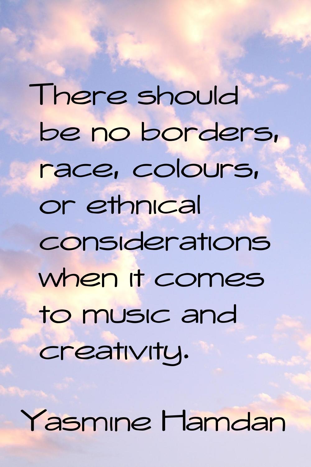 There should be no borders, race, colours, or ethnical considerations when it comes to music and cr
