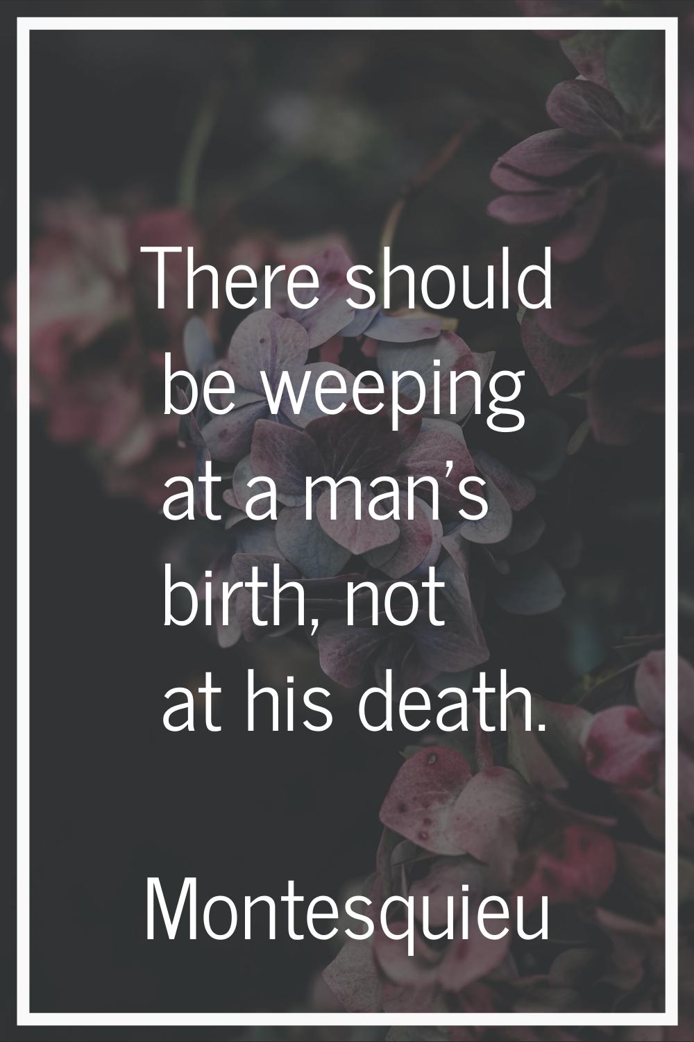 There should be weeping at a man's birth, not at his death.