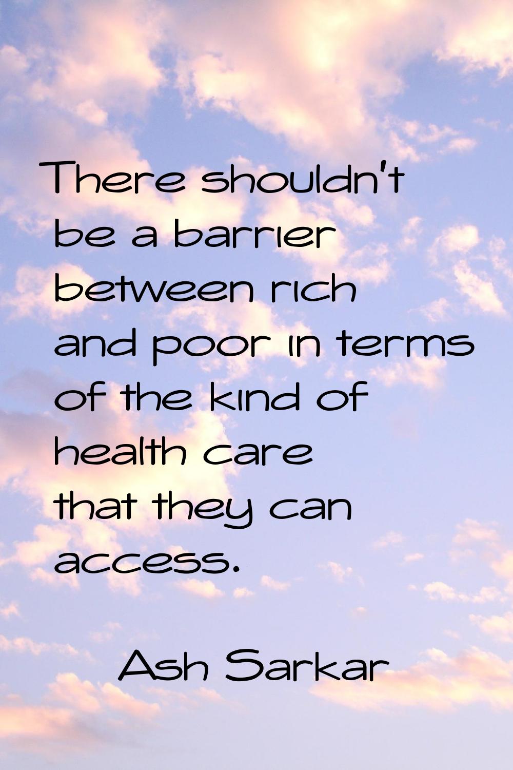 There shouldn't be a barrier between rich and poor in terms of the kind of health care that they ca