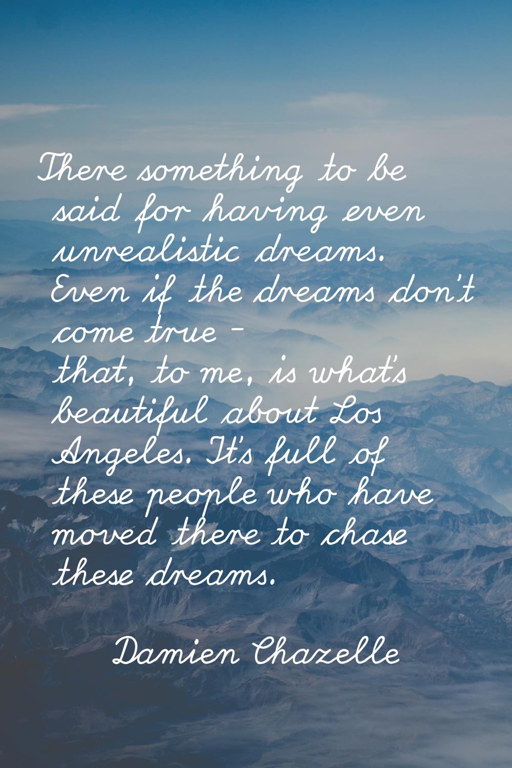 There something to be said for having even unrealistic dreams. Even if the dreams don't come true -