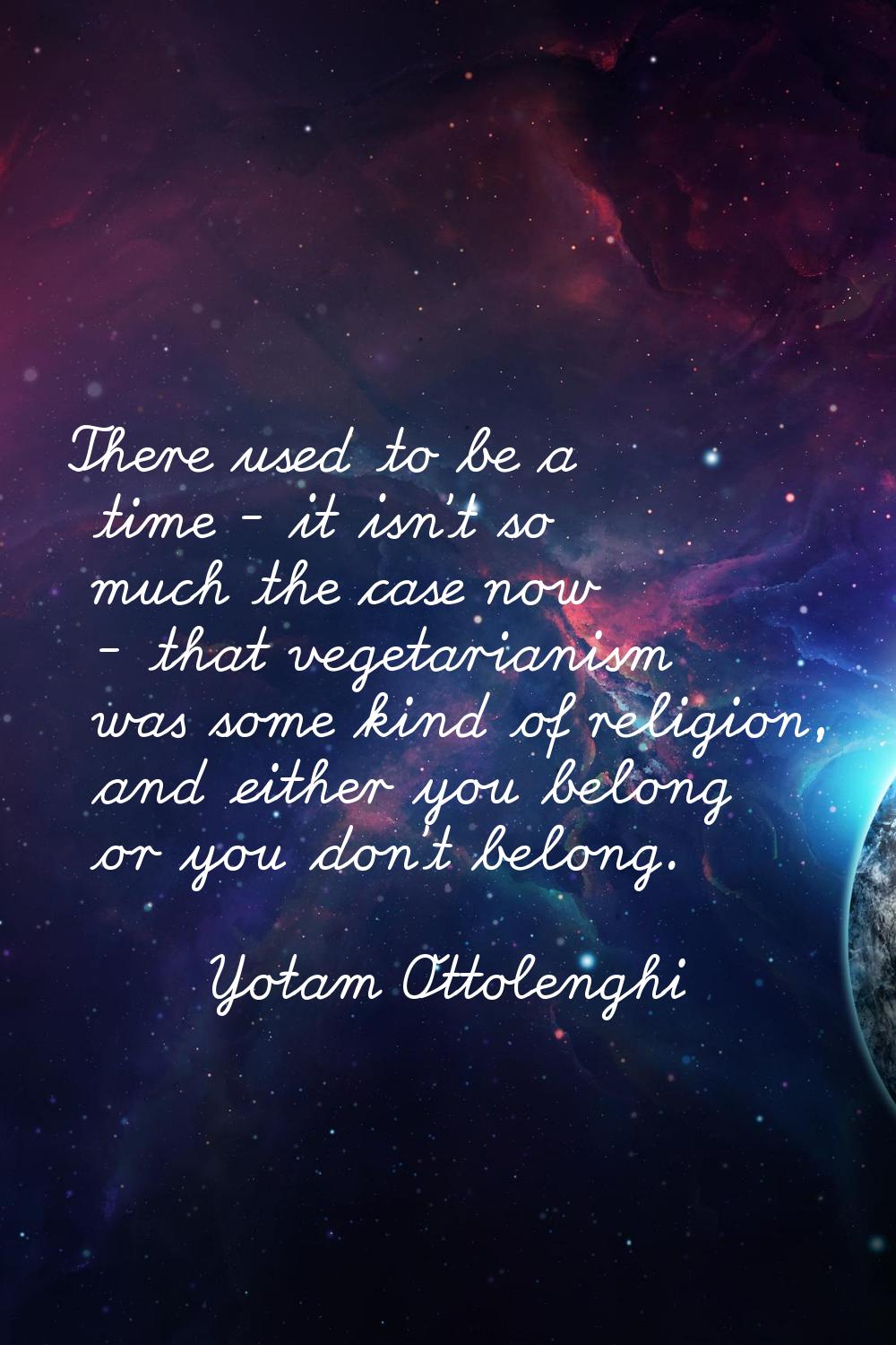 There used to be a time - it isn't so much the case now - that vegetarianism was some kind of relig