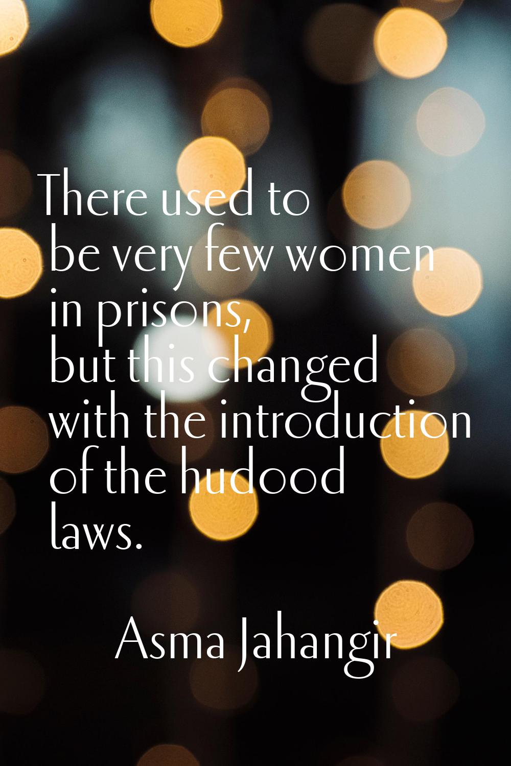 There used to be very few women in prisons, but this changed with the introduction of the hudood la