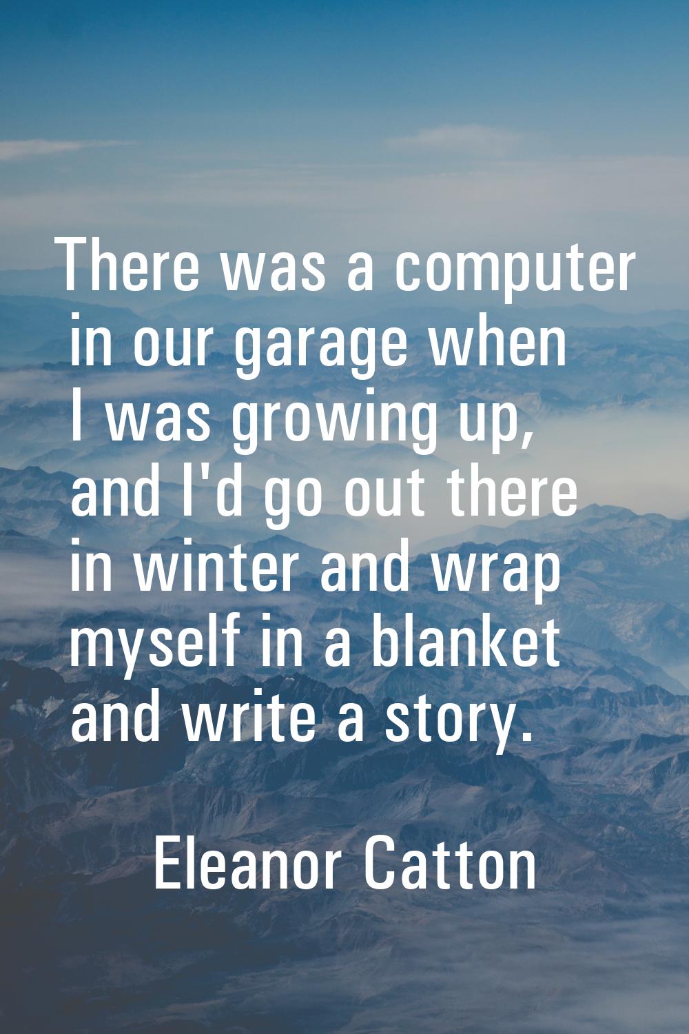 There was a computer in our garage when I was growing up, and I'd go out there in winter and wrap m