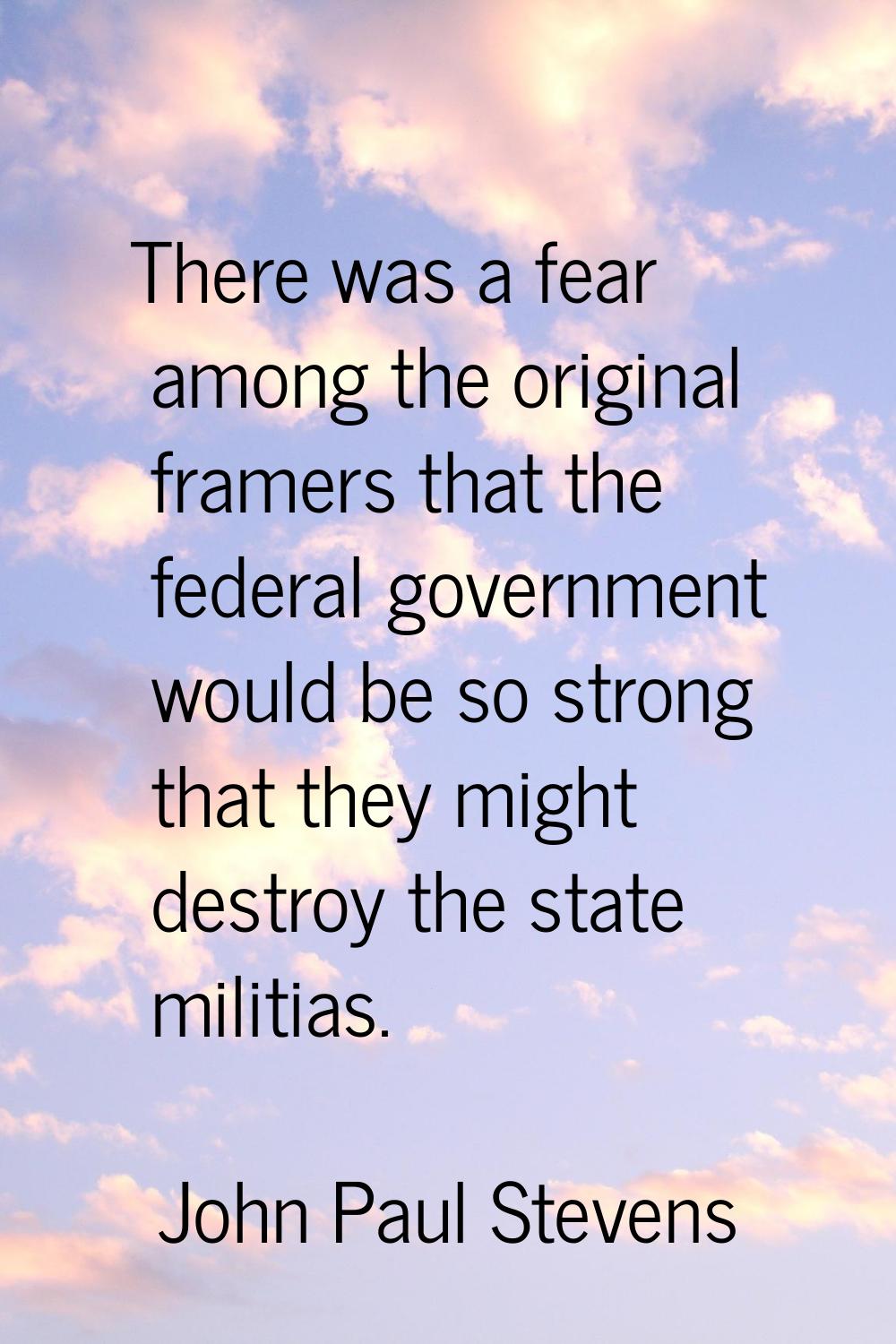 There was a fear among the original framers that the federal government would be so strong that the
