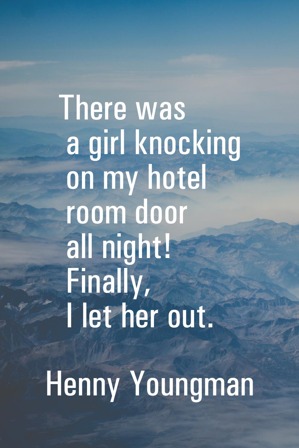 There was a girl knocking on my hotel room door all night! Finally, I let her out.
