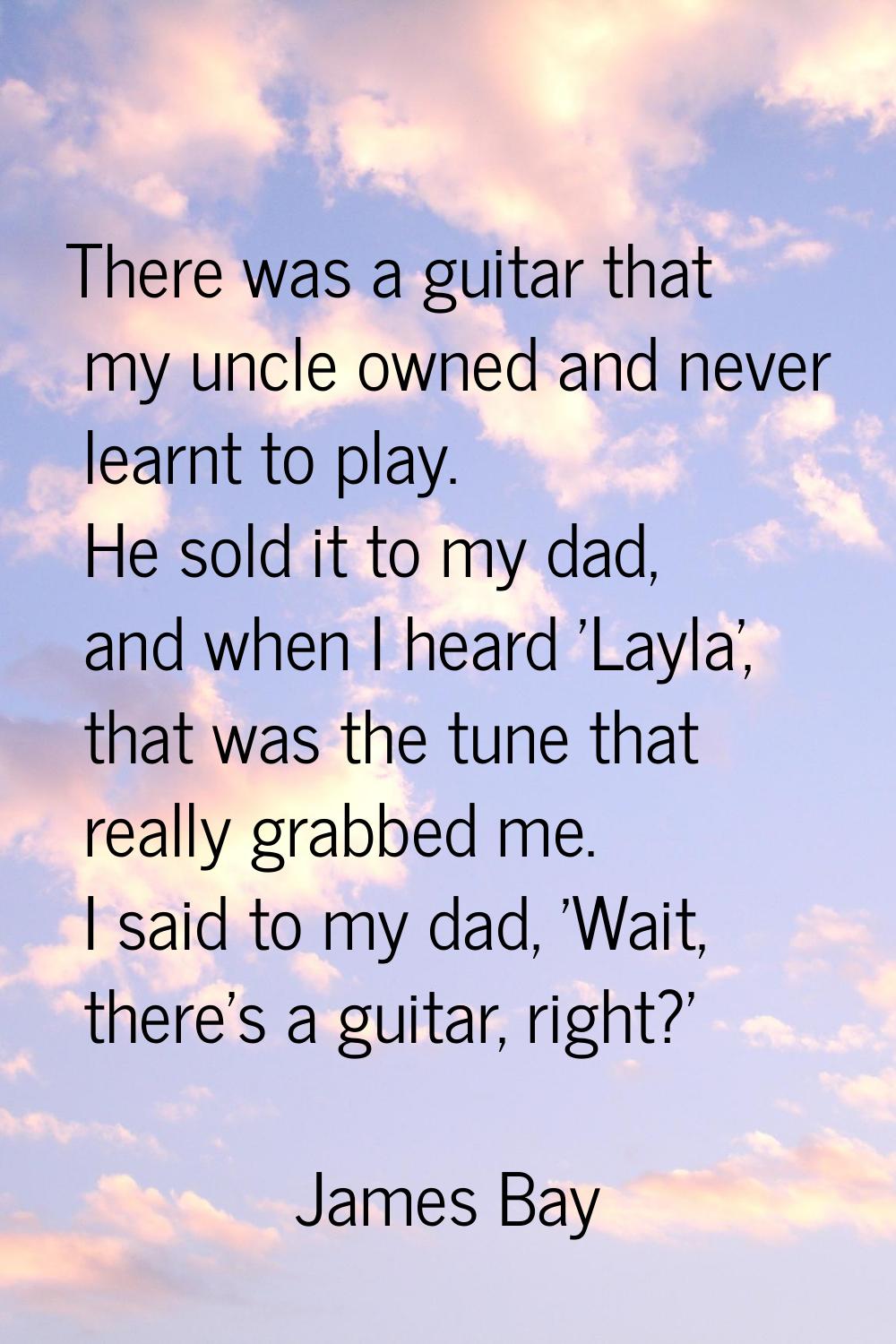 There was a guitar that my uncle owned and never learnt to play. He sold it to my dad, and when I h