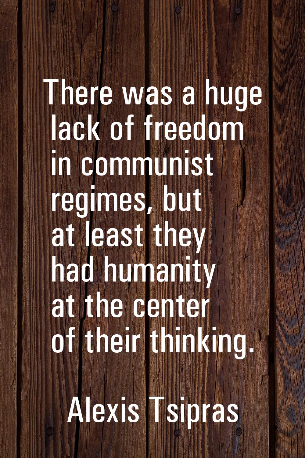 There was a huge lack of freedom in communist regimes, but at least they had humanity at the center