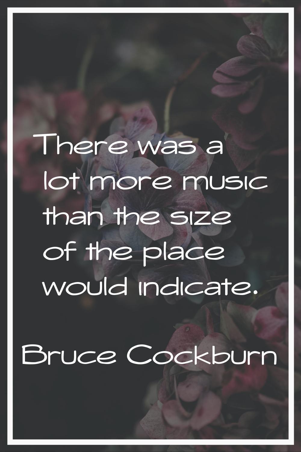 There was a lot more music than the size of the place would indicate.