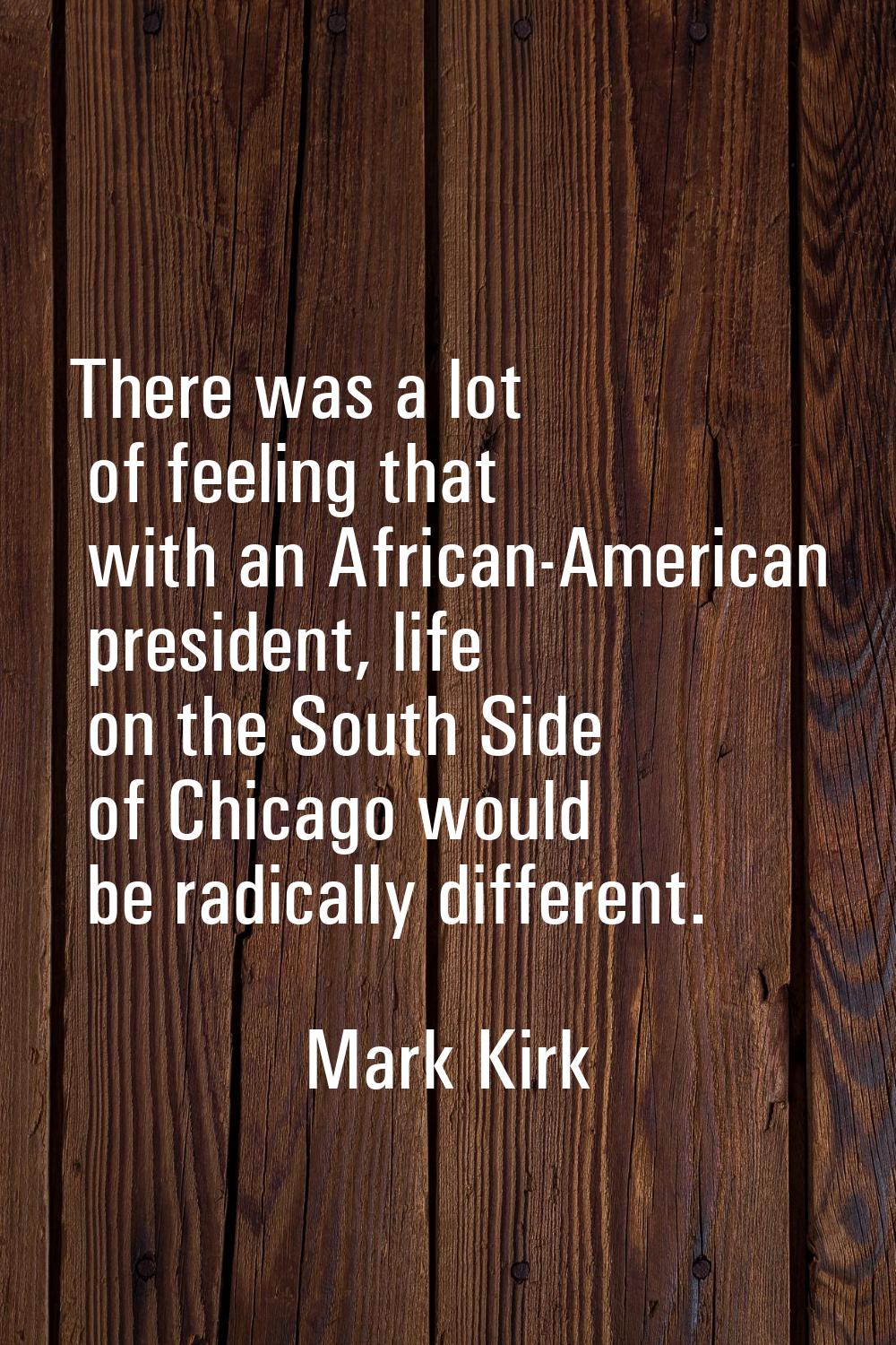 There was a lot of feeling that with an African-American president, life on the South Side of Chica