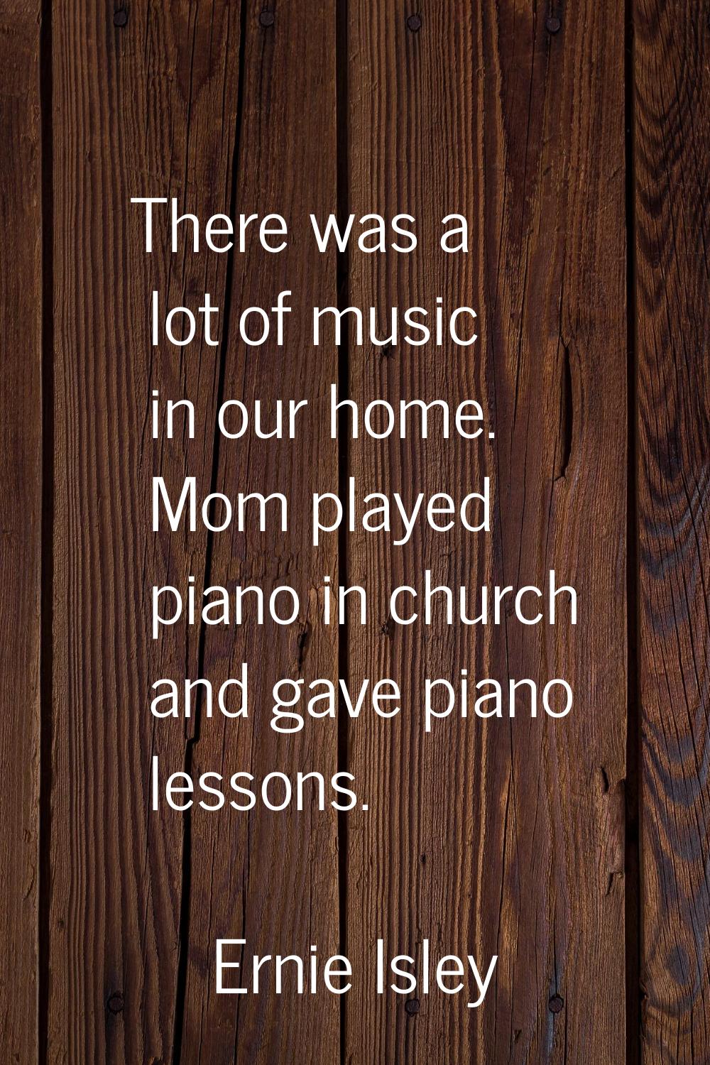 There was a lot of music in our home. Mom played piano in church and gave piano lessons.