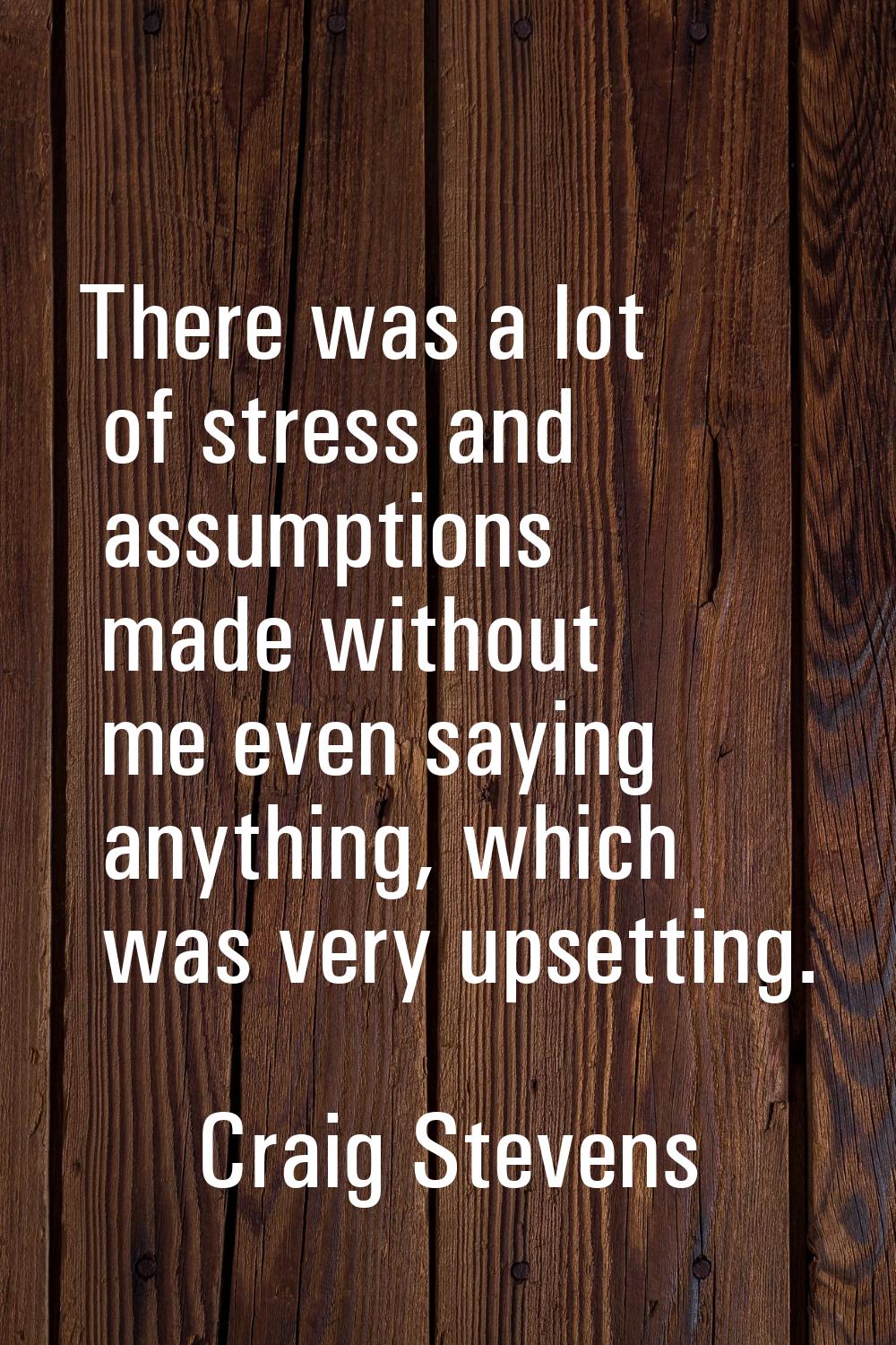 There was a lot of stress and assumptions made without me even saying anything, which was very upse