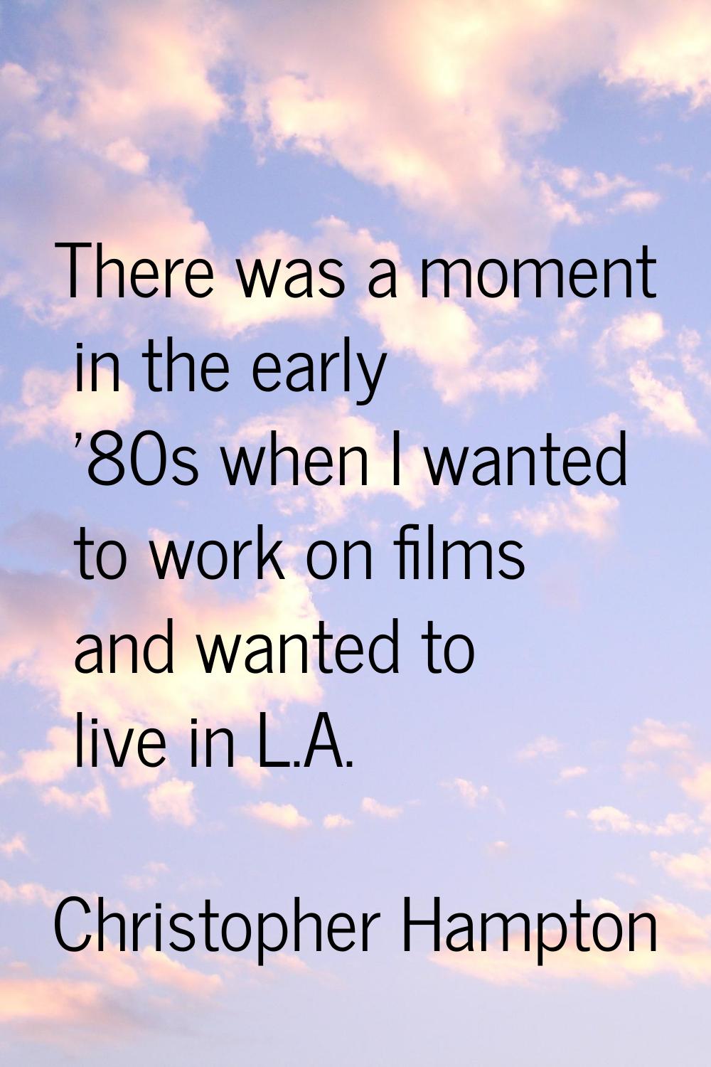 There was a moment in the early '80s when I wanted to work on films and wanted to live in L.A.