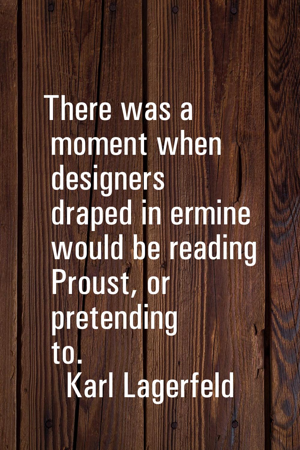 There was a moment when designers draped in ermine would be reading Proust, or pretending to.