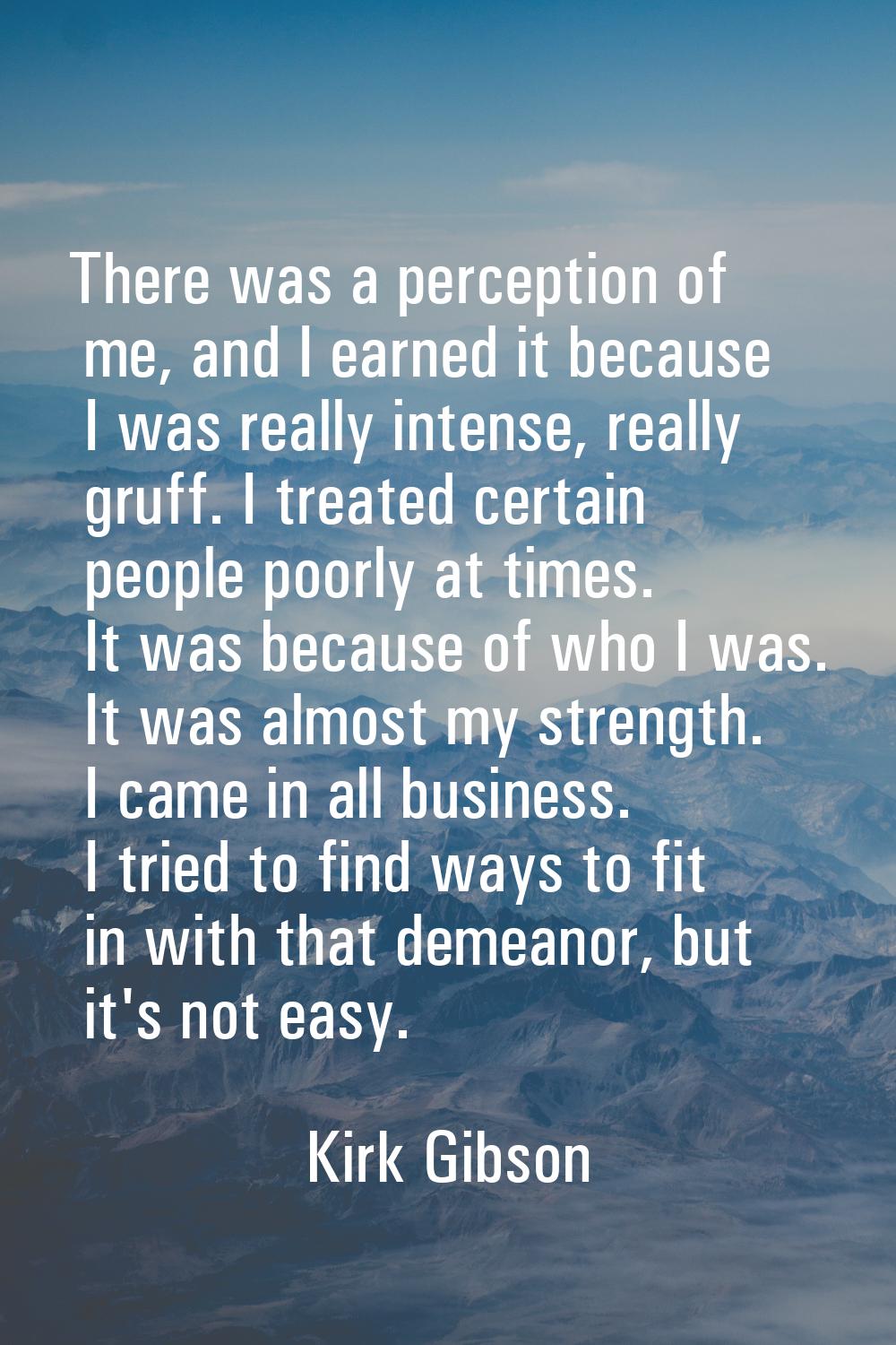 There was a perception of me, and I earned it because I was really intense, really gruff. I treated