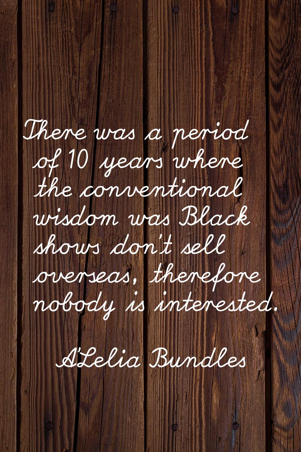 There was a period of 10 years where the conventional wisdom was Black shows don't sell overseas, t