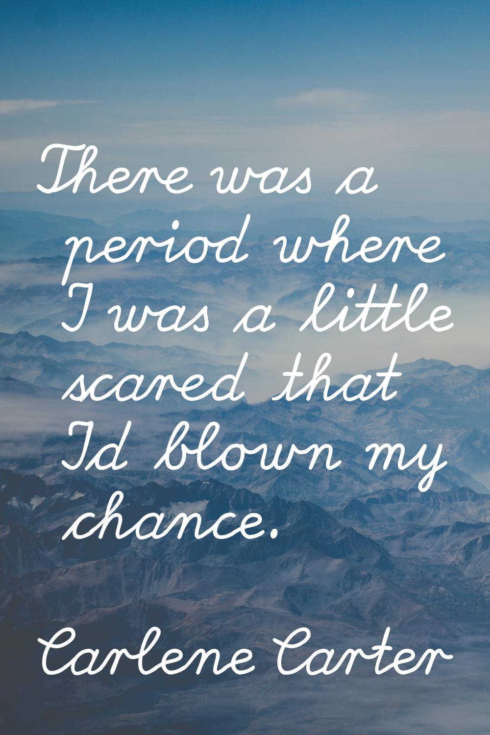 There was a period where I was a little scared that I'd blown my chance.