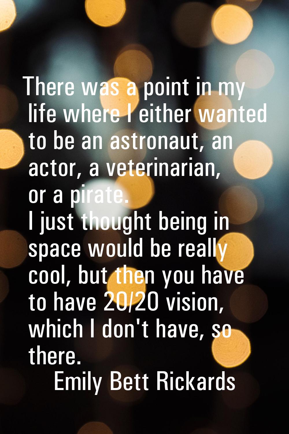 There was a point in my life where I either wanted to be an astronaut, an actor, a veterinarian, or