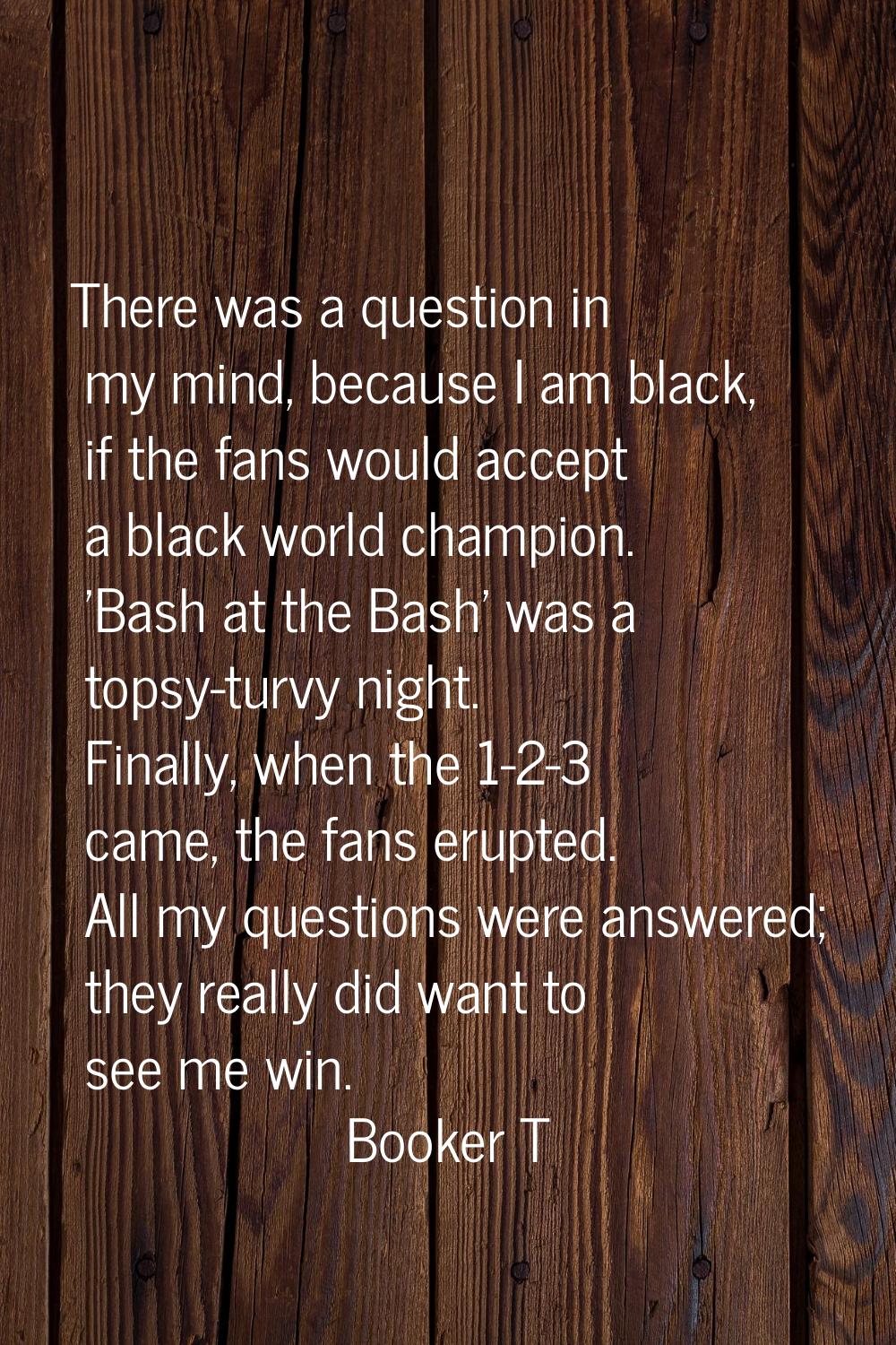 There was a question in my mind, because I am black, if the fans would accept a black world champio