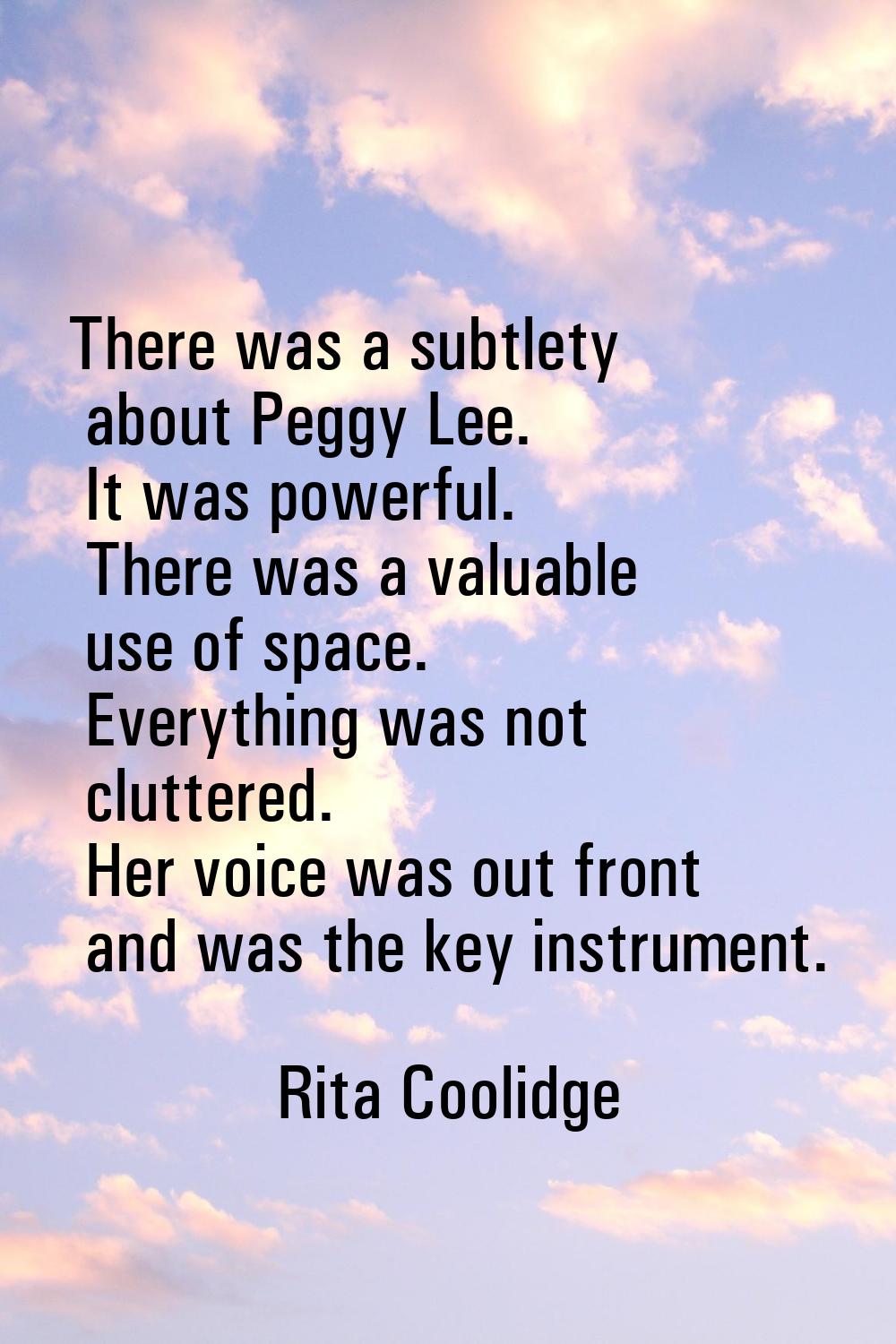 There was a subtlety about Peggy Lee. It was powerful. There was a valuable use of space. Everythin