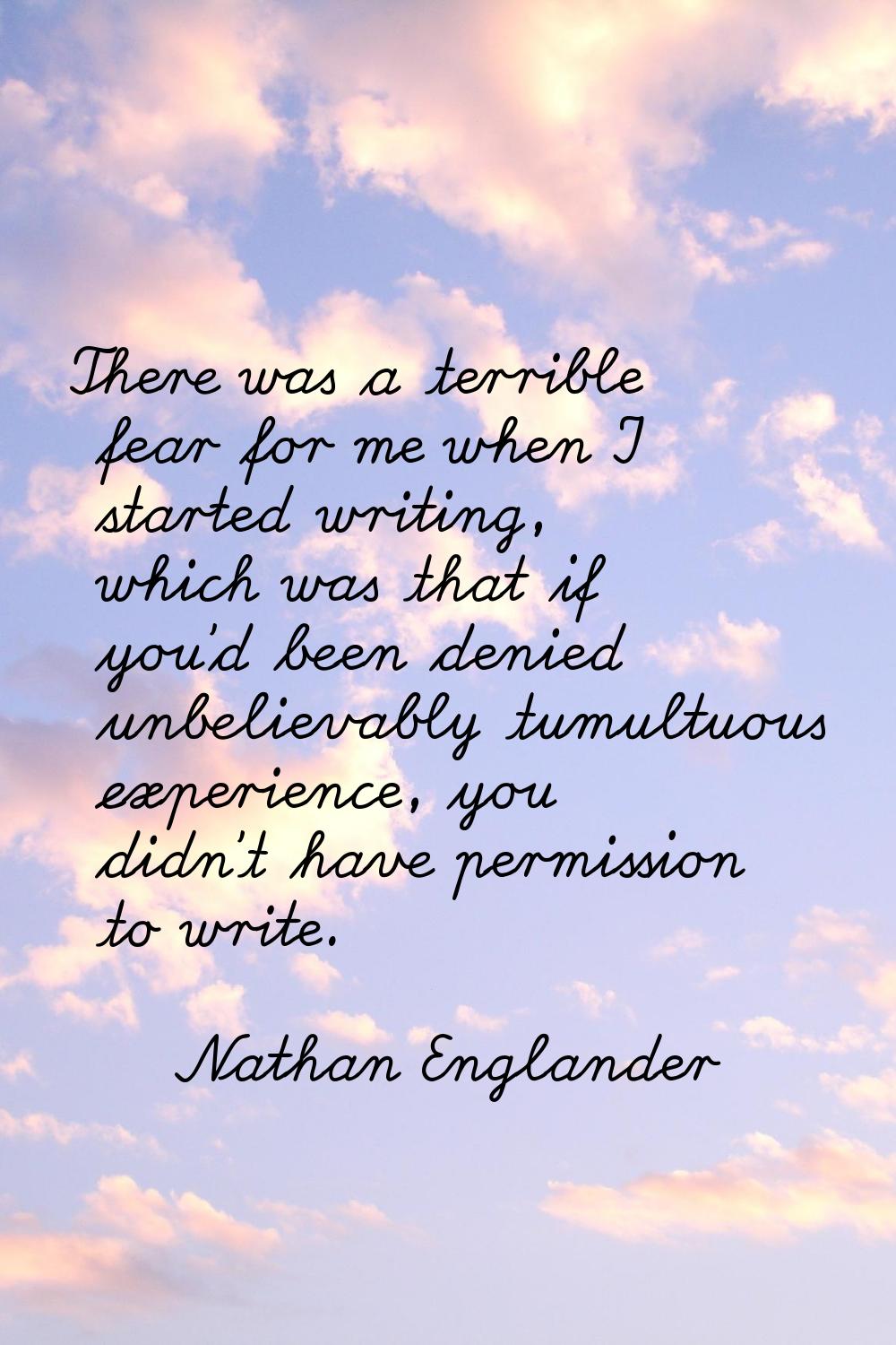 There was a terrible fear for me when I started writing, which was that if you'd been denied unbeli
