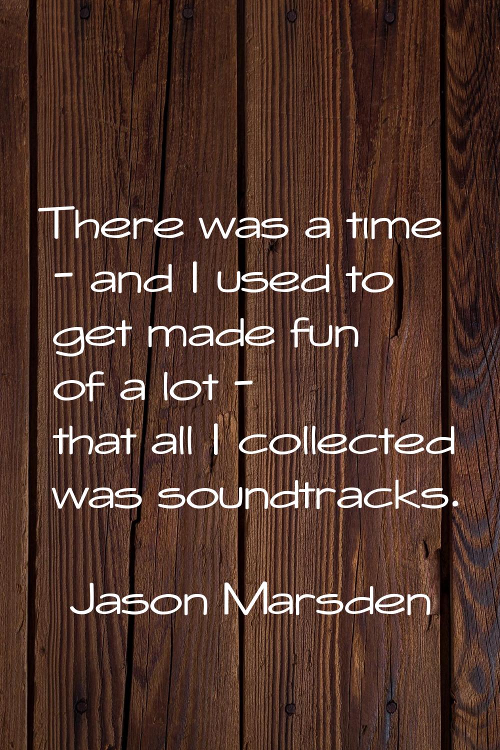 There was a time - and I used to get made fun of a lot - that all I collected was soundtracks.