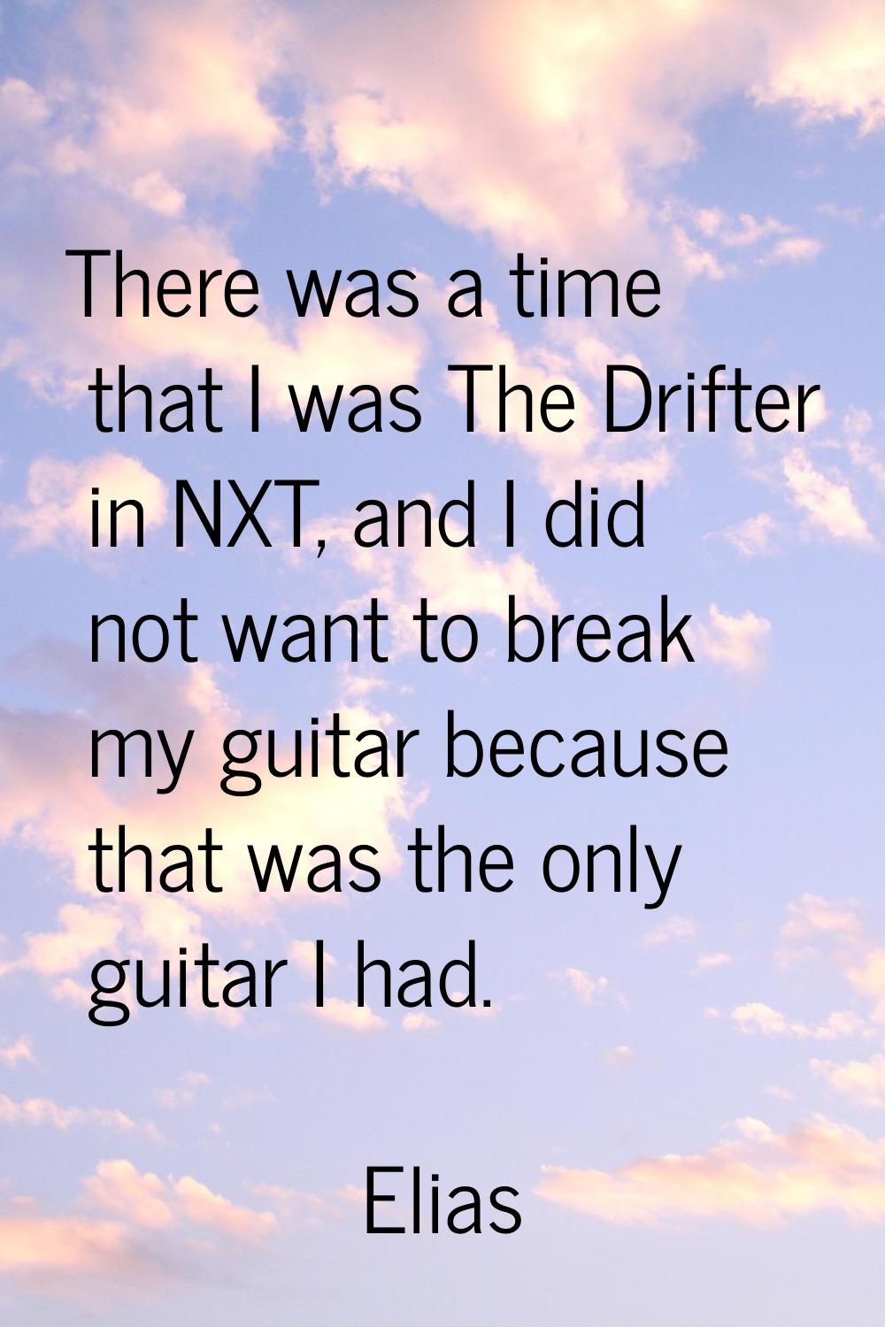 There was a time that I was The Drifter in NXT, and I did not want to break my guitar because that 