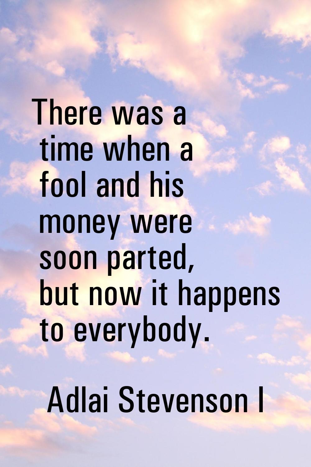 There was a time when a fool and his money were soon parted, but now it happens to everybody.