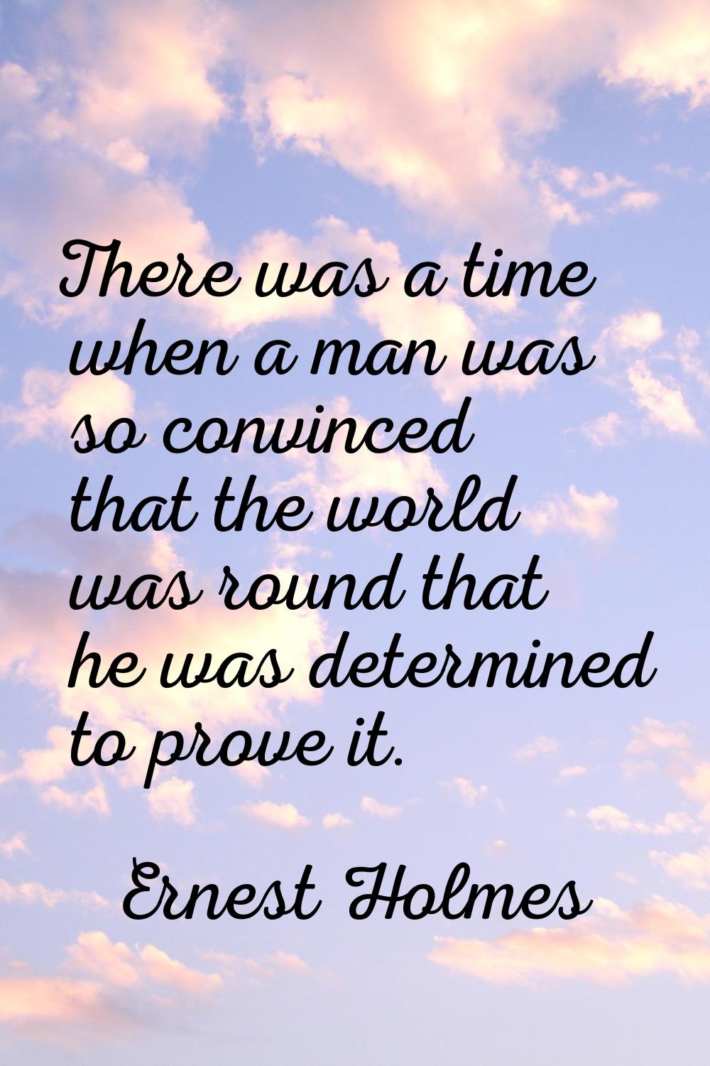 There was a time when a man was so convinced that the world was round that he was determined to pro