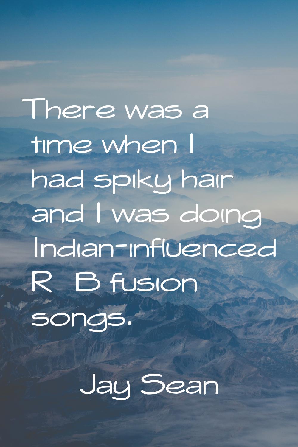 There was a time when I had spiky hair and I was doing Indian-influenced R&B fusion songs.