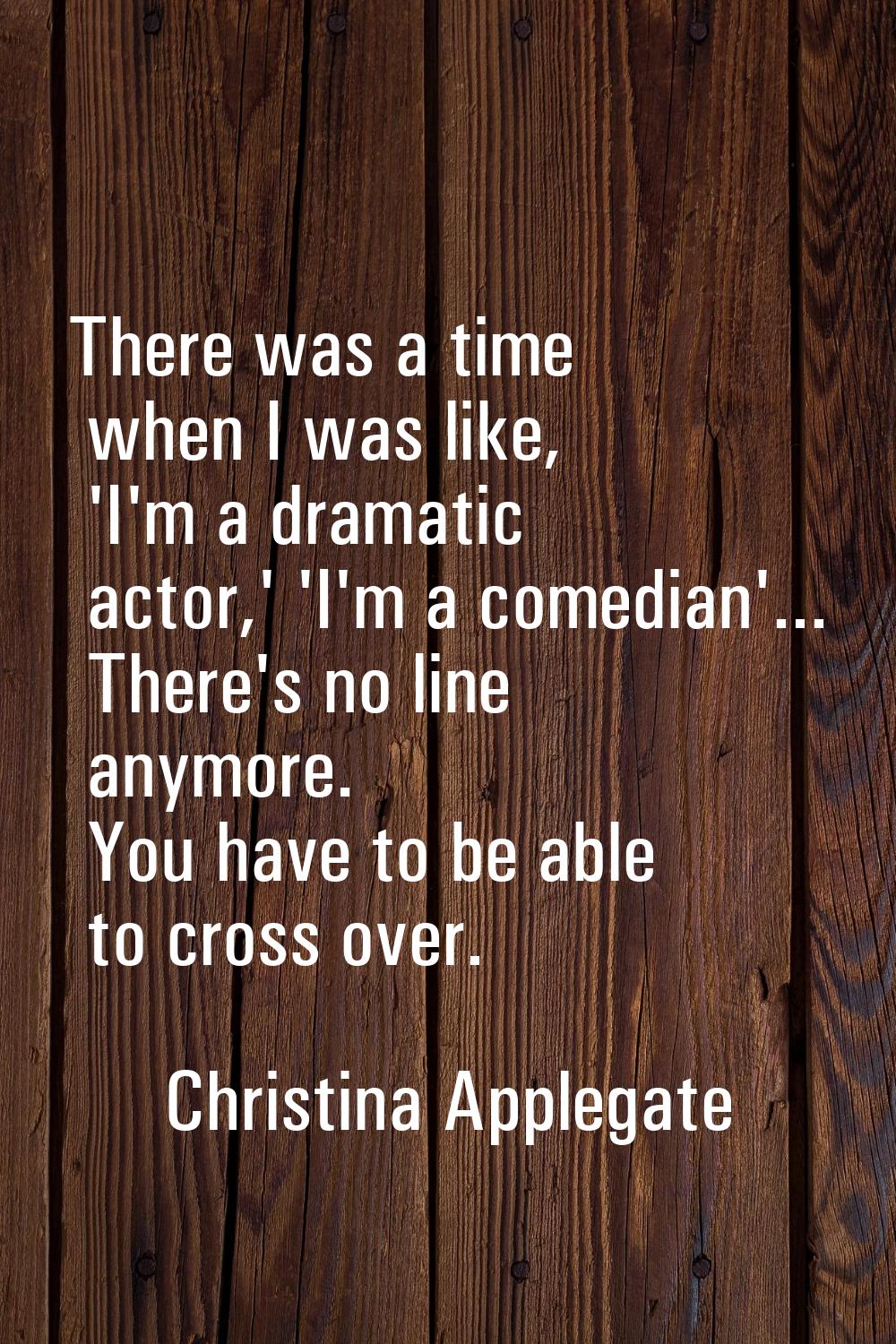 There was a time when I was like, 'I'm a dramatic actor,' 'I'm a comedian'... There's no line anymo