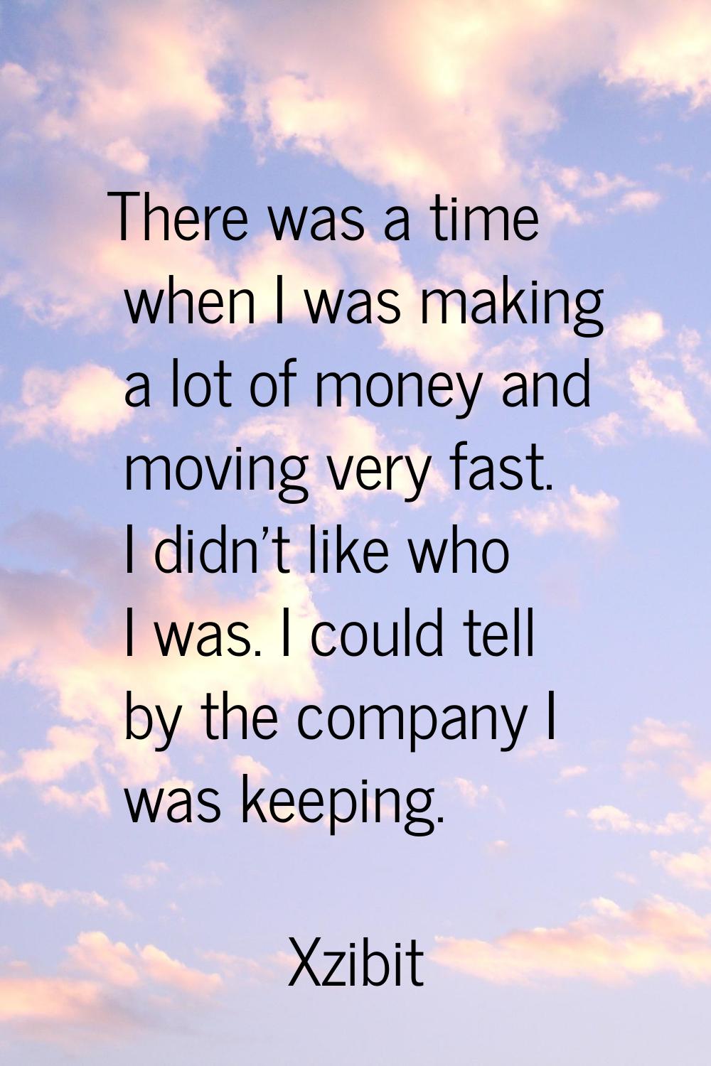 There was a time when I was making a lot of money and moving very fast. I didn't like who I was. I 