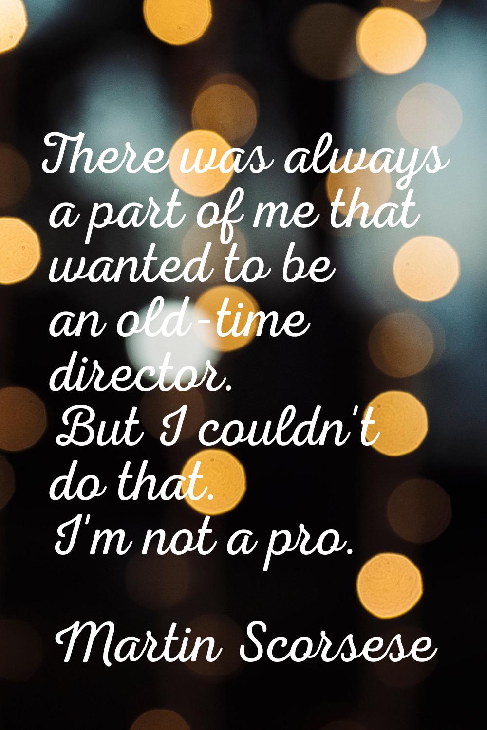 There was always a part of me that wanted to be an old-time director. But I couldn't do that. I'm n