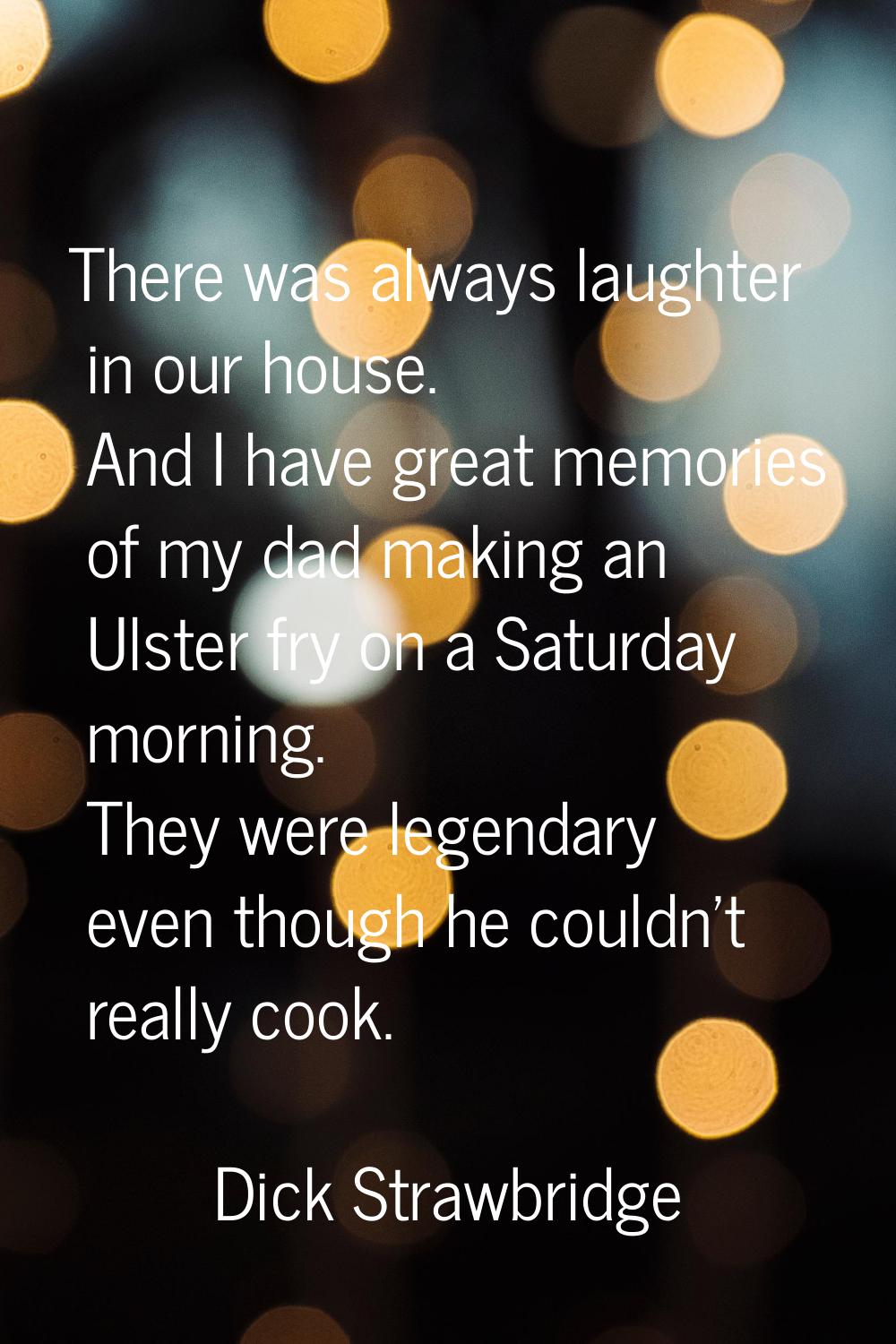 There was always laughter in our house. And I have great memories of my dad making an Ulster fry on