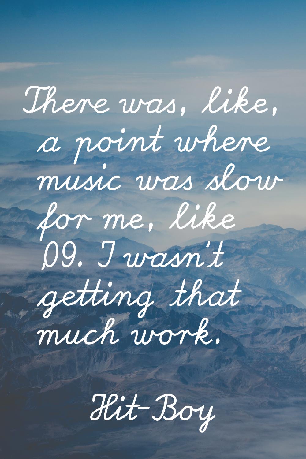 There was, like, a point where music was slow for me, like '09. I wasn't getting that much work.