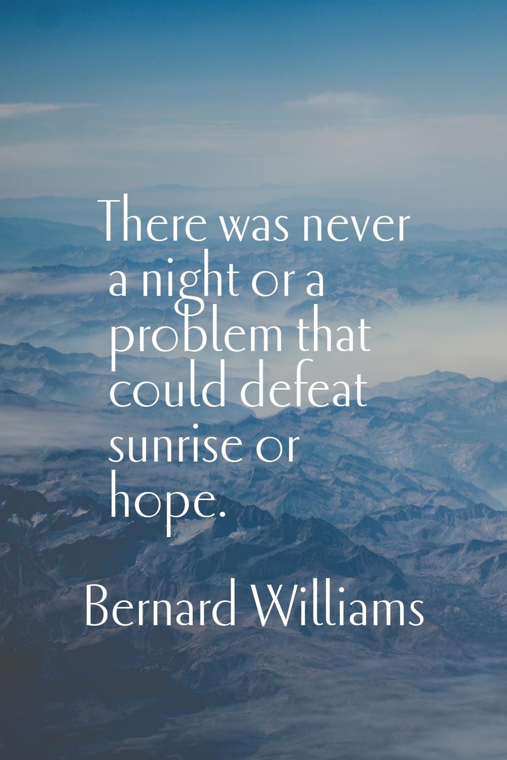 There was never a night or a problem that could defeat sunrise or hope.