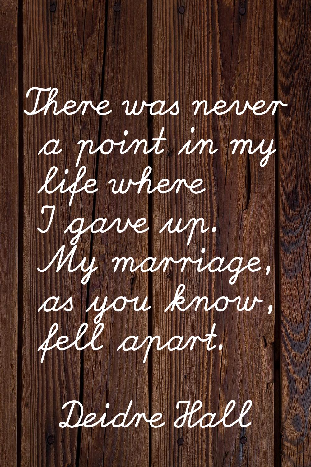 There was never a point in my life where I gave up. My marriage, as you know, fell apart.