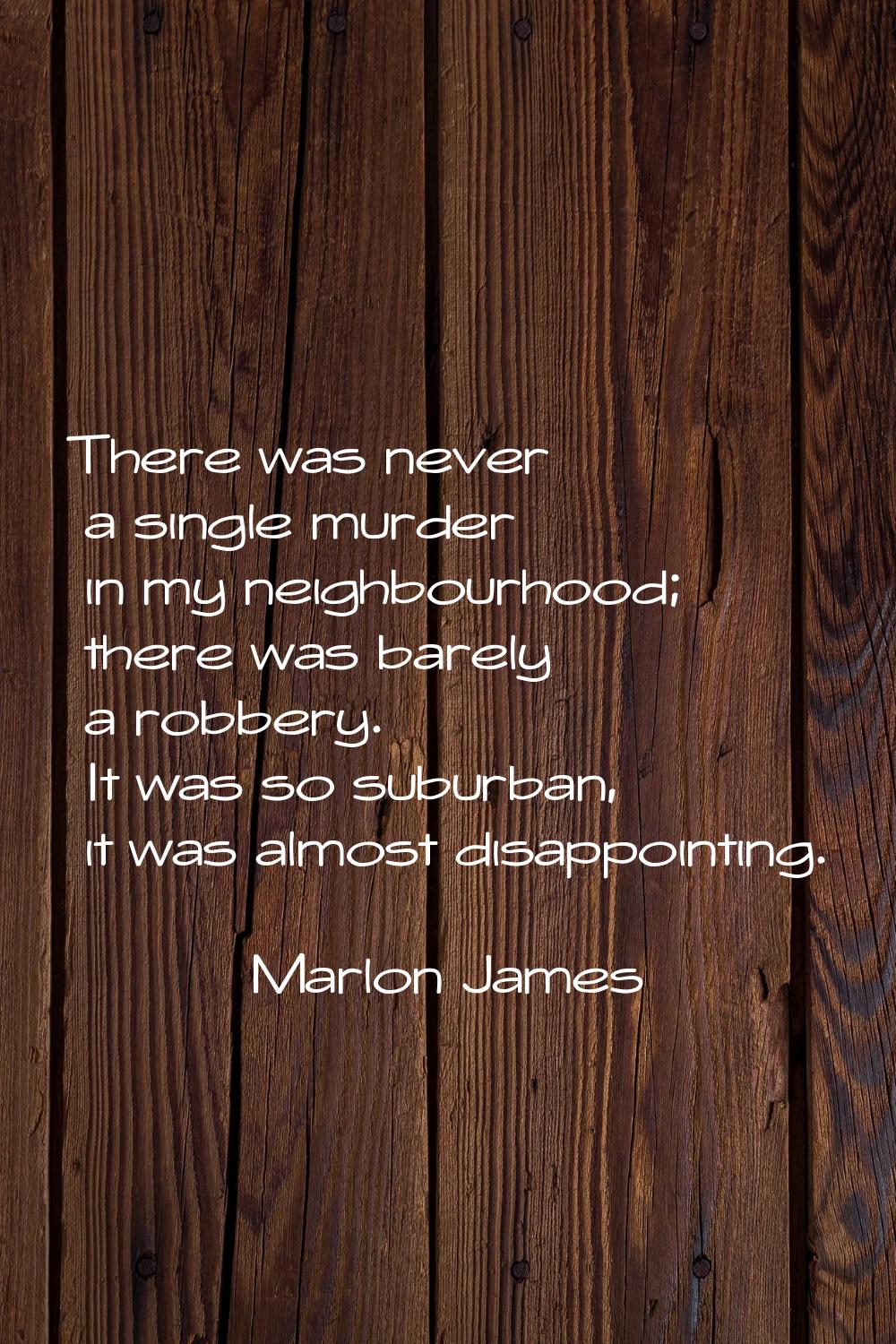 There was never a single murder in my neighbourhood; there was barely a robbery. It was so suburban