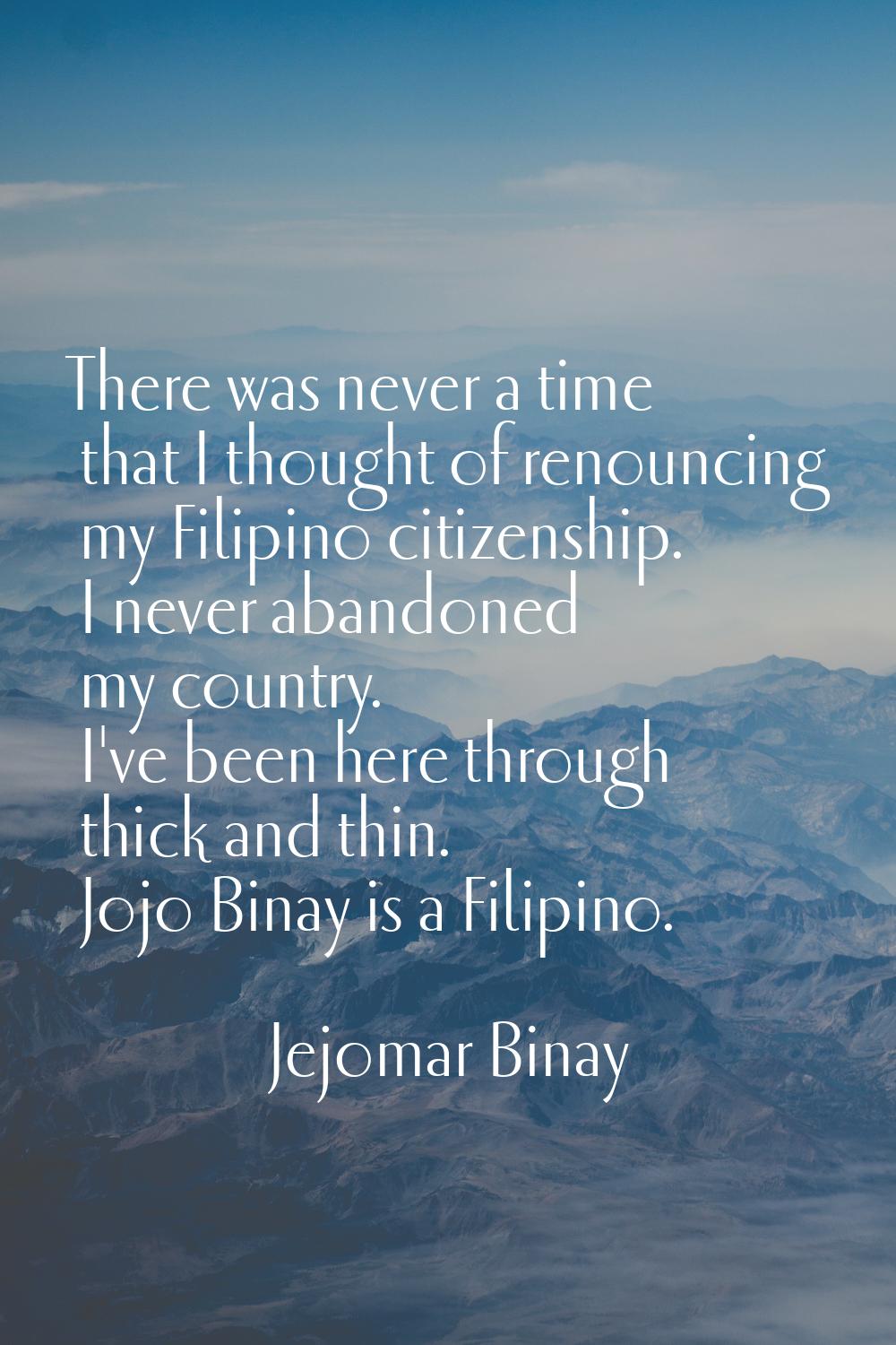 There was never a time that I thought of renouncing my Filipino citizenship. I never abandoned my c