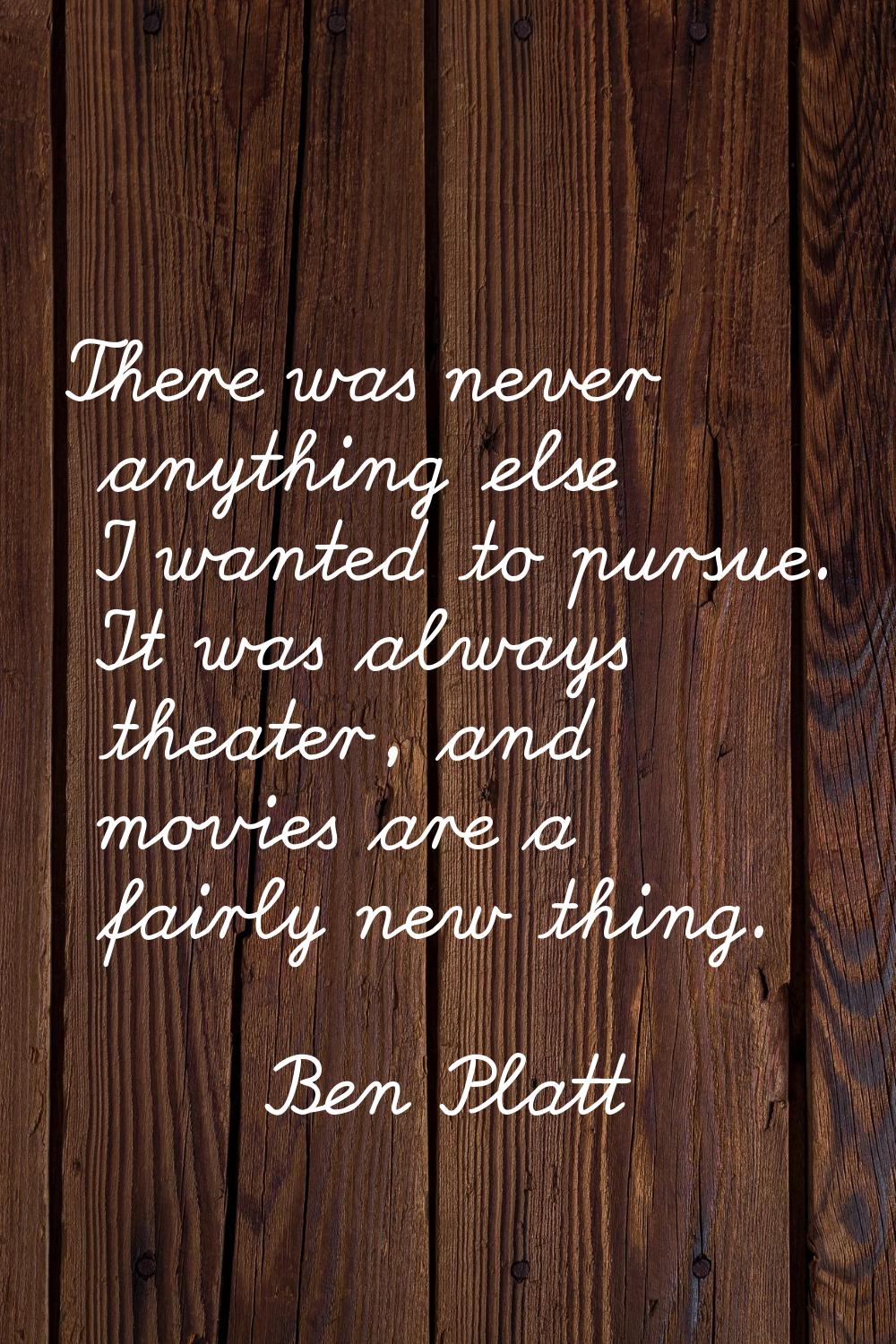 There was never anything else I wanted to pursue. It was always theater, and movies are a fairly ne