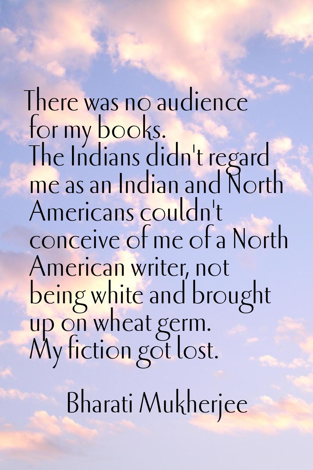 There was no audience for my books. The Indians didn't regard me as an Indian and North Americans c