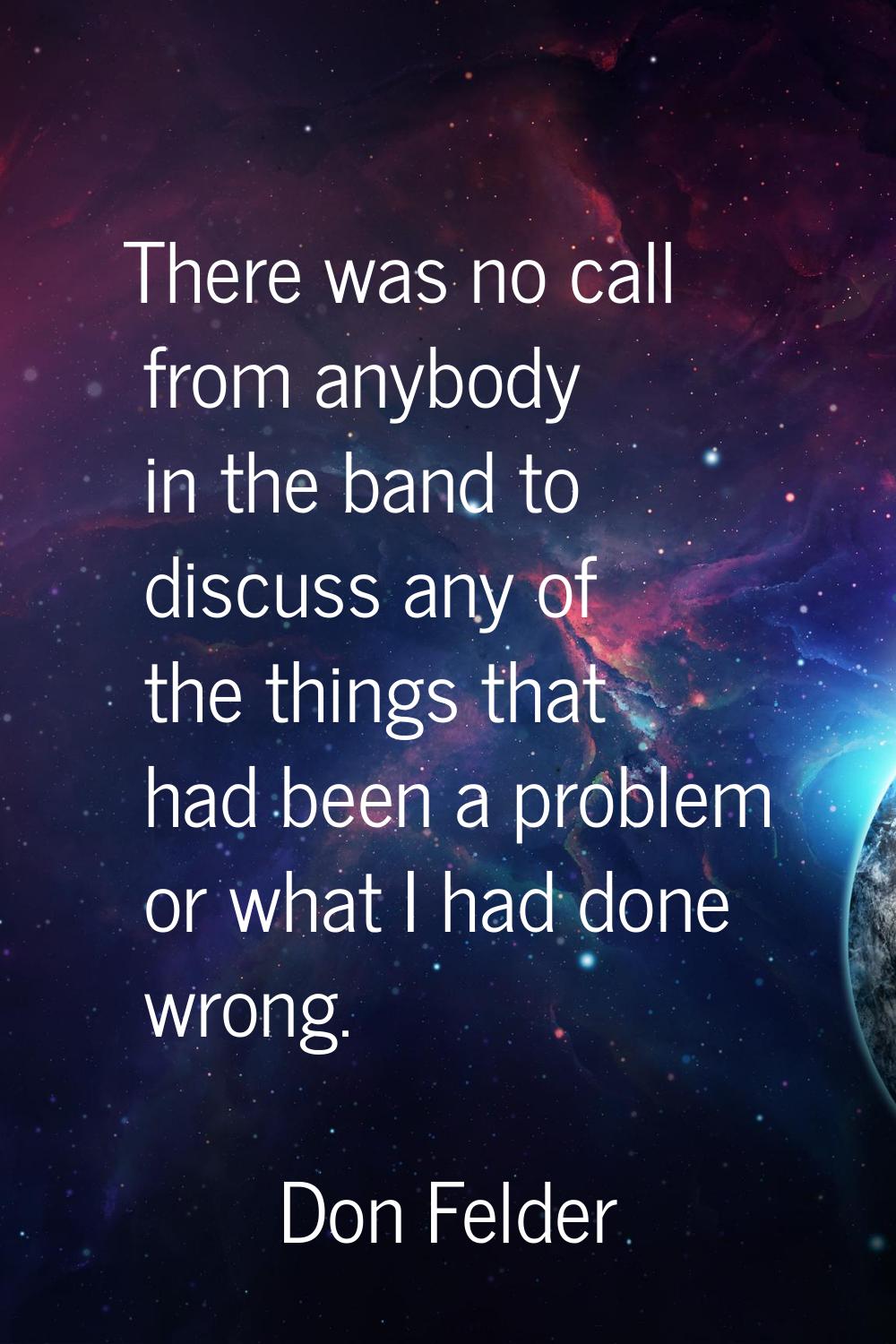 There was no call from anybody in the band to discuss any of the things that had been a problem or 