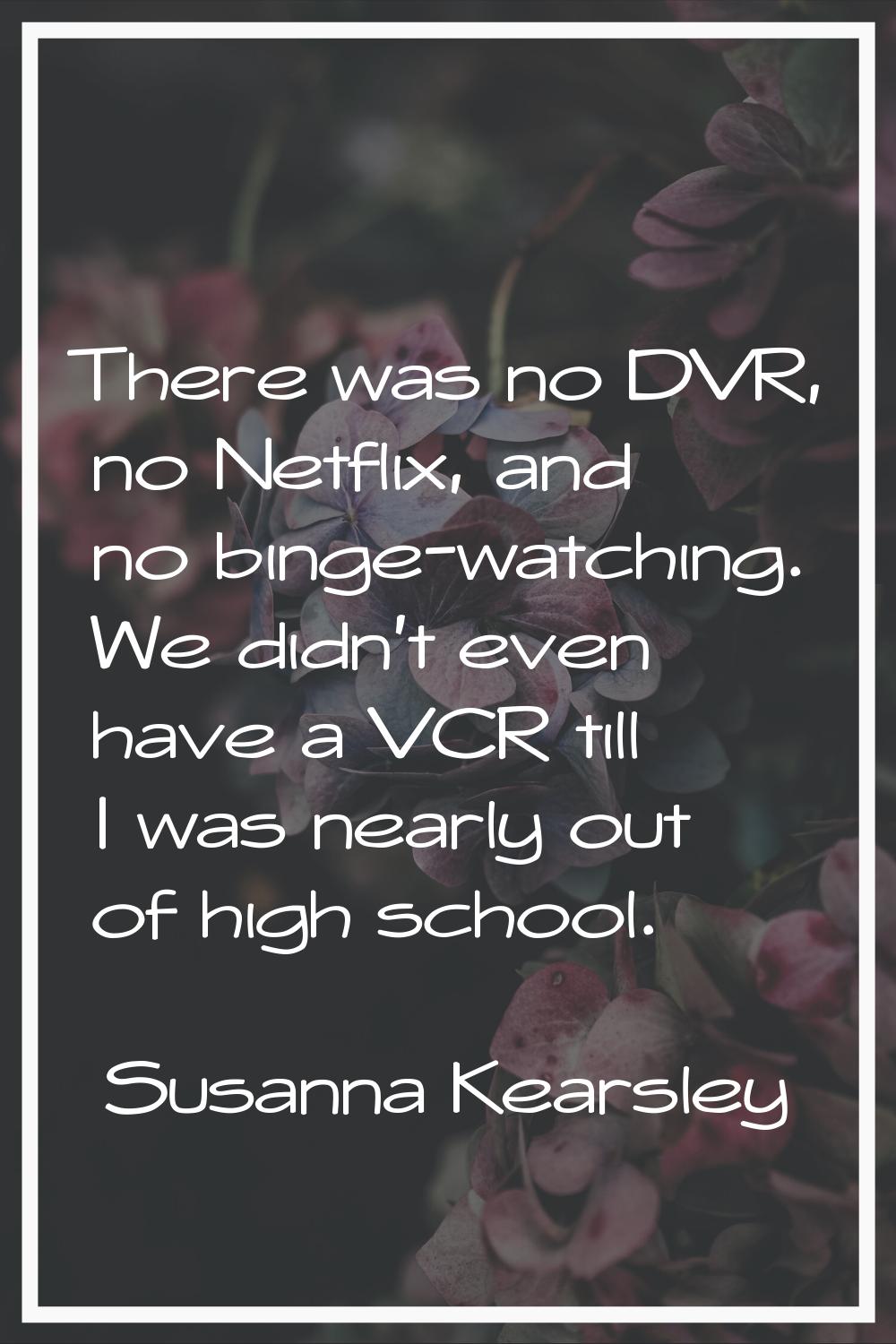 There was no DVR, no Netflix, and no binge-watching. We didn't even have a VCR till I was nearly ou