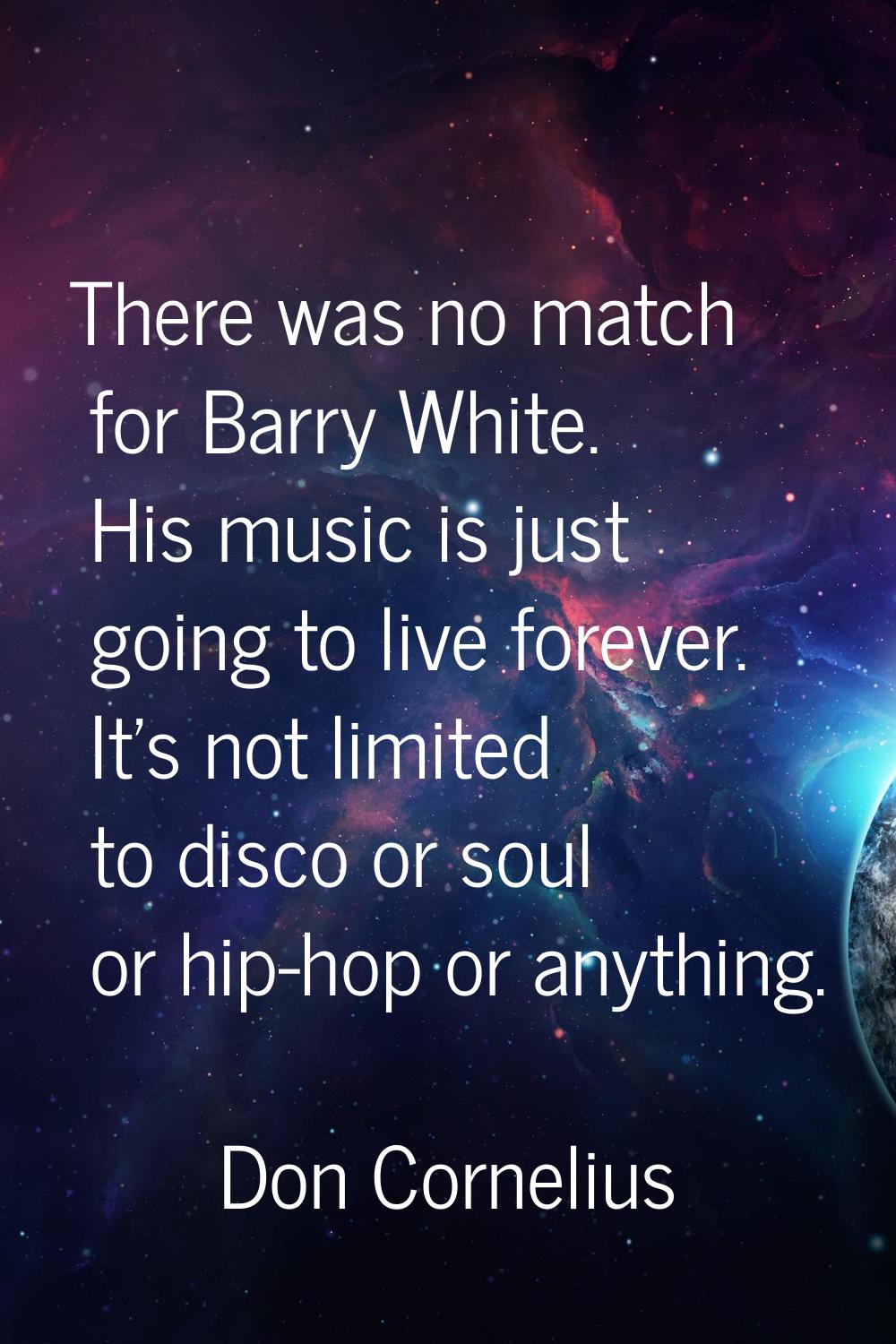 There was no match for Barry White. His music is just going to live forever. It's not limited to di