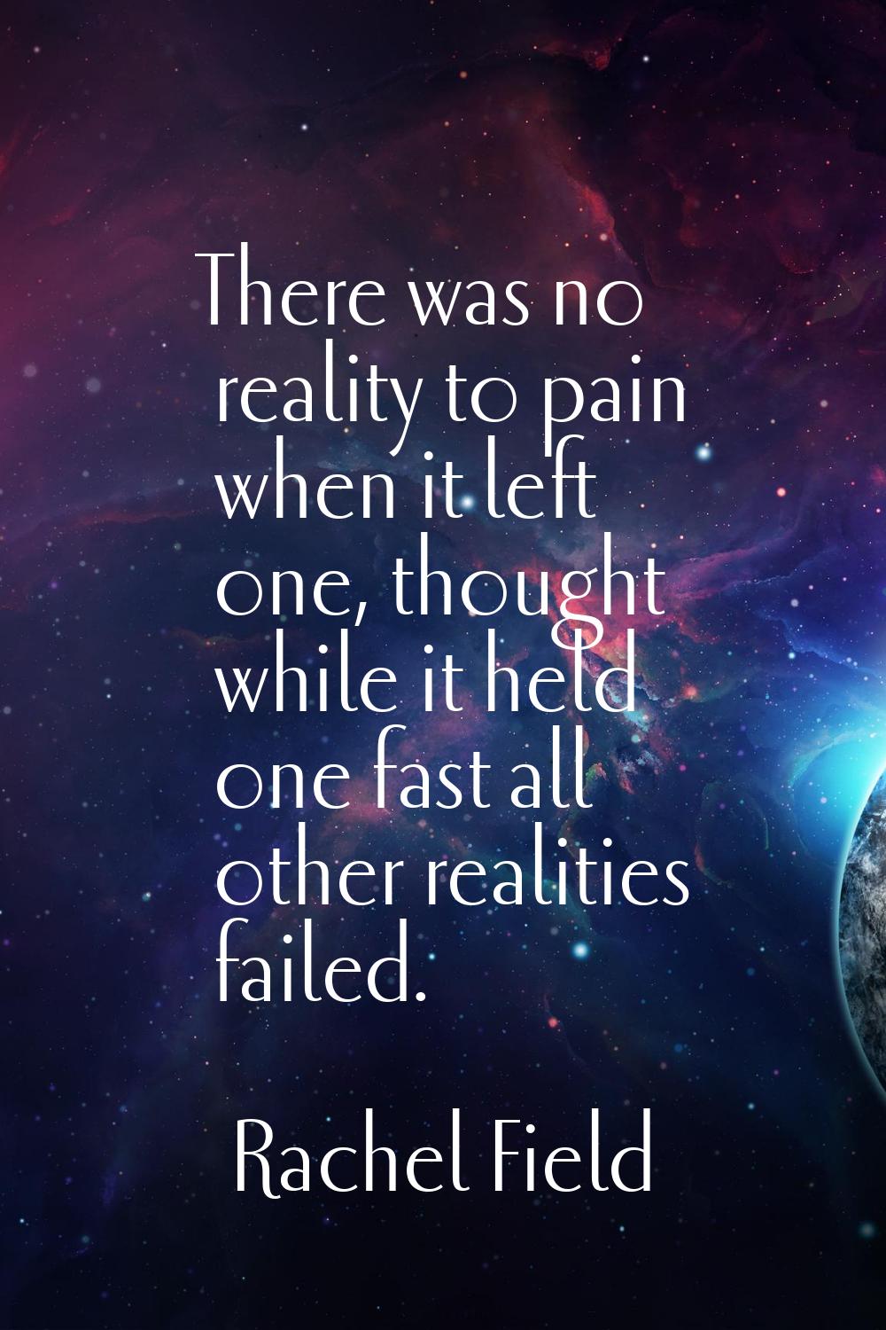 There was no reality to pain when it left one, thought while it held one fast all other realities f